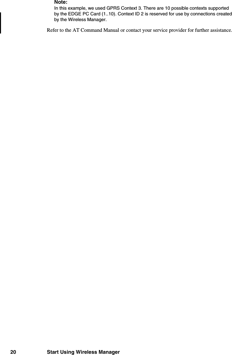 20 Start Using Wireless ManagerNote:In this example, we used GPRS Context 3. There are 10 possible contexts supported by the EDGE PC Card (1..10). Context ID 2 is reserved for use by connections created by the Wireless Manager.Refer to the AT Command Manual or contact your service provider for further assistance.