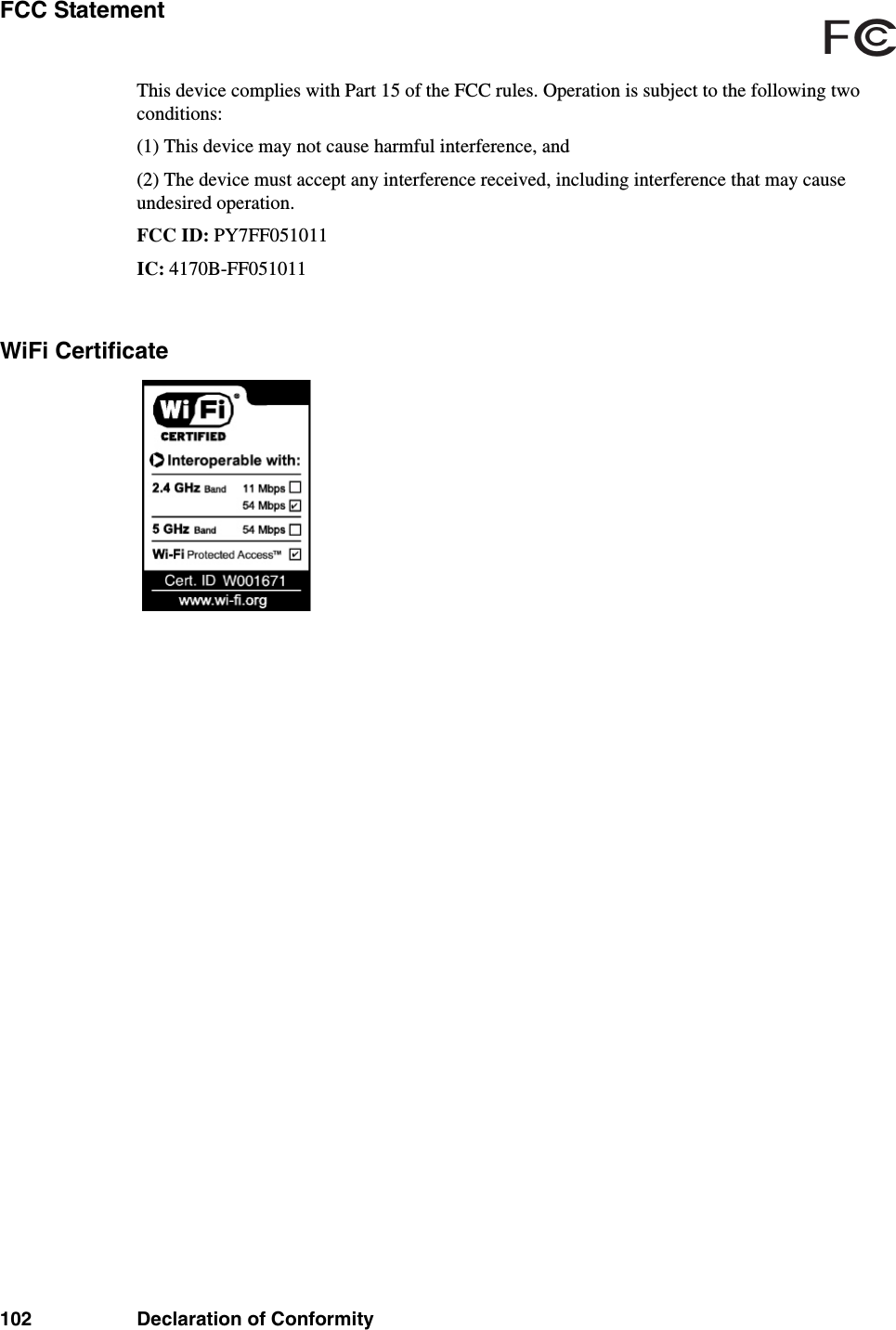 102 Declaration of ConformityFCC StatementThis device complies with Part 15 of the FCC rules. Operation is subject to the following two conditions:(1) This device may not cause harmful interference, and(2) The device must accept any interference received, including interference that may cause undesired operation.FCC ID: PY7FF051011IC: 4170B-FF051011WiFi CertificateFCc