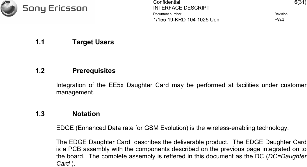 Confidential INTERFACE DESCRIPT 6(31)Document number  Revision 1/155 19-KRD 104 1025 Uen  PA4    1.1 Target Users  1.2 Prerequisites Integration of the EE5x Daughter Card may be performed at facilities under customer management.    1.3 Notation EDGE (Enhanced Data rate for GSM Evolution) is the wireless-enabling technology.   The EDGE Daughter Card  describes the deliverable product.  The EDGE Daughter Card  is a PCB assembly with the components described on the previous page integrated on to the board.  The complete assembly is reffered in this document as the DC (DC=Daughter Card ).  