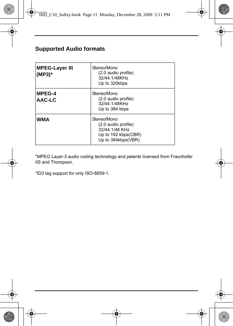 Supported Audio formats*MPEG Layer-3 audio coding technology and patents licensed from Fraunhofer IIS and Thompson.*ID3 tag support for only ISO-8859-1. MPEG-Layer III (MP3)*Stereo/Mono      (2.0 audio profile)     32/44.1/48KHz     Up to 320kbpsMPEG-4 AAC-LCStereo/Mono      (2.0 audio profile)     32/44.1/48KHz     Up to 384 kbpsWMA Stereo/Mono      (2.0 audio profile)     32/44.1/48 KHz     Up to 192 kbps(CBR)     Up to 384kbps(VBR)HID_C10_Safety.book  Page 11  Monday, December 28, 2009  2:11 PM