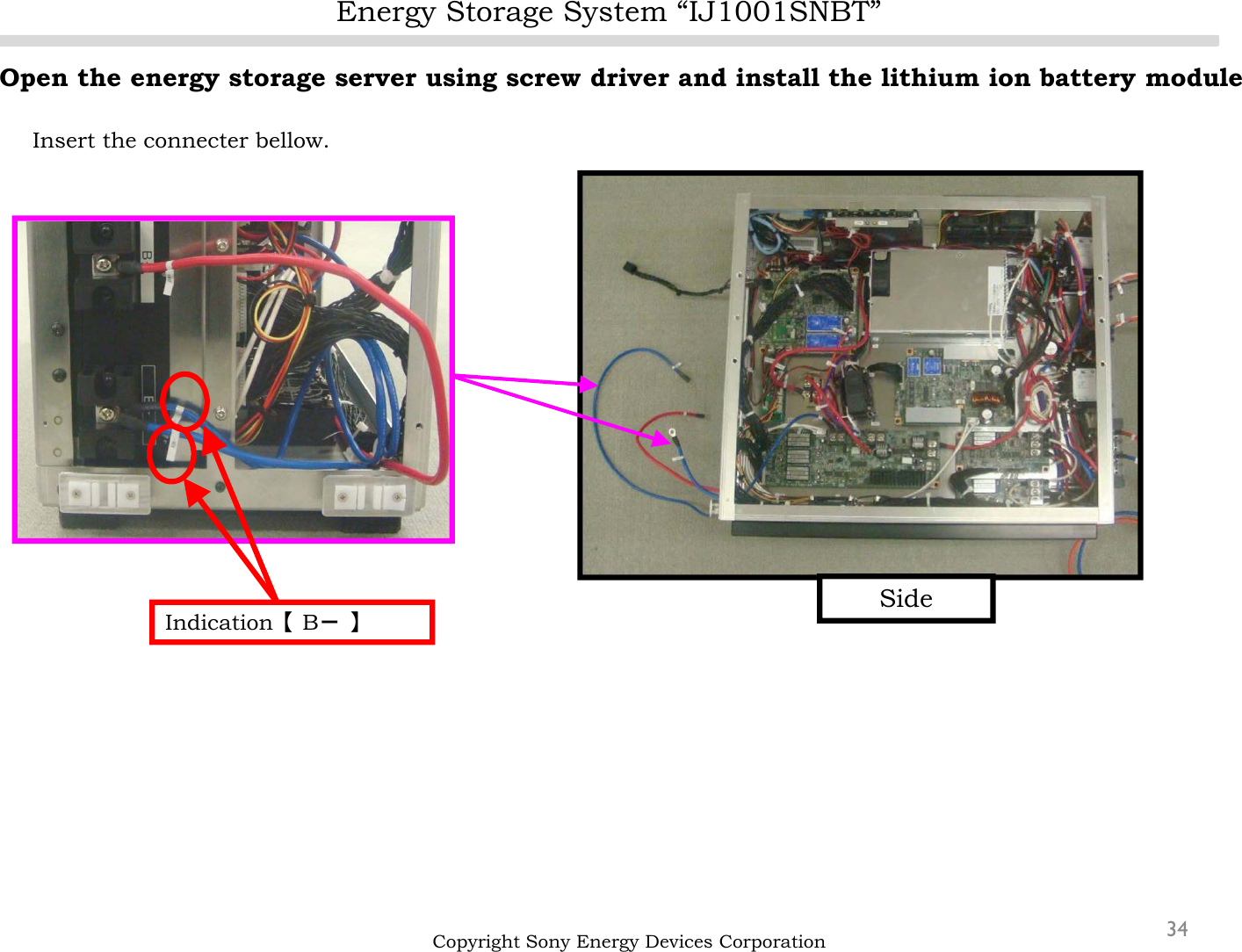 Energy Storage System “IJ1001SNBT”34Open the energy storage server using screw driver and install the lithium ion battery moduleInsert the connecter bellow.Copyright Sony Energy Devices CorporationSideIndication【B－】