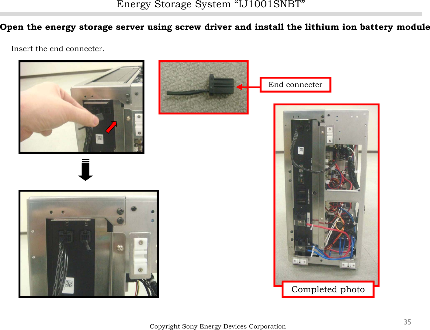 Energy Storage System “IJ1001SNBT”35Open the energy storage server using screw driver and install the lithium ion battery moduleInsert the end connecter.Copyright Sony Energy Devices CorporationEnd connecterCompleted photo