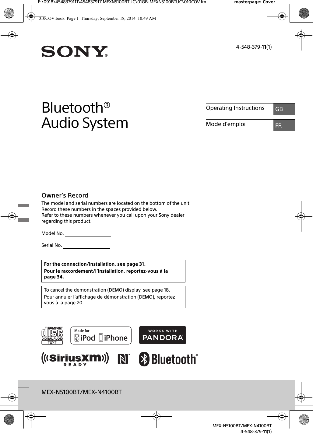 MEX-N5100BT/MEX-N4100BTF:\0918\4548379111\4548379111MEXN5100BTUC\01GB-MEXN5100BTUC\010COV.fm masterpage: Cover4-548-379-11(1)MEX-N5100BT/MEX-N4100BT4-548-379-11(1)Bluetooth® Audio SystemOwner’s RecordThe model and serial numbers are located on the bottom of the unit.Record these numbers in the spaces provided below.Refer to these numbers whenever you call upon your Sony dealer regarding this product.Model No. Serial No.                                       Operating Instructions GBMode d’emploi FRFor the connection/installation, see page 31.Pour le raccordement/l’installation, reportez-vous à la page 34.To cancel the demonstration (DEMO) display, see page 18.Pour annuler l’affichage de démonstration (DEMO), reportez-vous à la page 20.010COV.book  Page 1  Thursday, September 18, 2014  10:49 AM