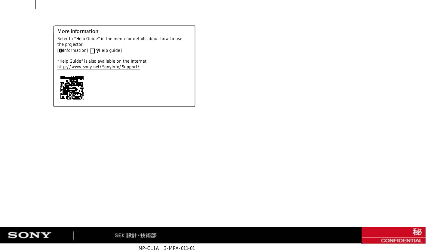 MP-CL1A  3-MPA-011-01 More information Refer to “Help Guide” in the menu for details about how to use the projector. [    Information]  [   Help guide] “Help Guide” is also available on the Internet. http://www.sony.net/SonyInfo/Support/ 