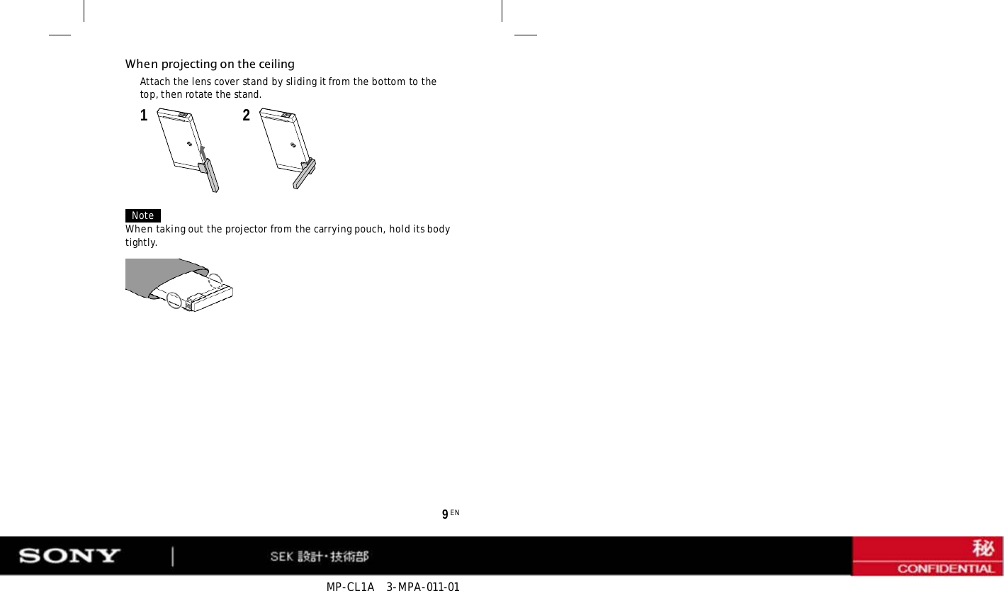 MP-CL1A   3-MPA-011-01 9 EN When projecting on the ceiling Attach the lens cover stand by sliding it from the bottom to the top, then rotate the stand. 1  2 Note When taking out the projector from the carrying pouch, hold its body tightly. 