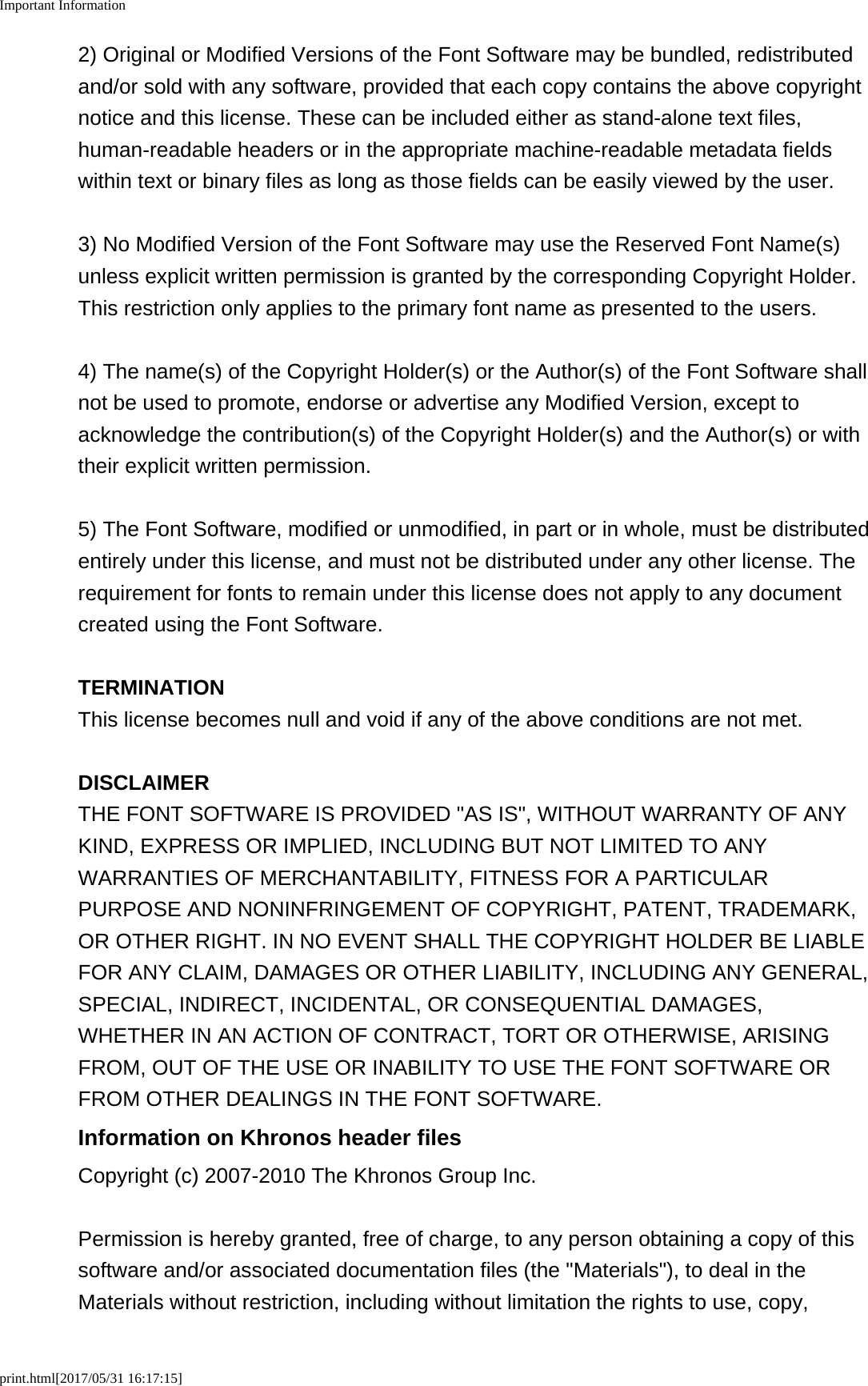 Important Informationprint.html[2017/05/31 16:17:15]2) Original or Modified Versions of the Font Software may be bundled, redistributedand/or sold with any software, provided that each copy contains the above copyrightnotice and this license. These can be included either as stand-alone text files,human-readable headers or in the appropriate machine-readable metadata fieldswithin text or binary files as long as those fields can be easily viewed by the user.3) No Modified Version of the Font Software may use the Reserved Font Name(s)unless explicit written permission is granted by the corresponding Copyright Holder.This restriction only applies to the primary font name as presented to the users.4) The name(s) of the Copyright Holder(s) or the Author(s) of the Font Software shallnot be used to promote, endorse or advertise any Modified Version, except toacknowledge the contribution(s) of the Copyright Holder(s) and the Author(s) or withtheir explicit written permission.5) The Font Software, modified or unmodified, in part or in whole, must be distributedentirely under this license, and must not be distributed under any other license. Therequirement for fonts to remain under this license does not apply to any documentcreated using the Font Software.TERMINATIONThis license becomes null and void if any of the above conditions are not met.DISCLAIMERTHE FONT SOFTWARE IS PROVIDED "AS IS", WITHOUT WARRANTY OF ANYKIND, EXPRESS OR IMPLIED, INCLUDING BUT NOT LIMITED TO ANYWARRANTIES OF MERCHANTABILITY, FITNESS FOR A PARTICULARPURPOSE AND NONINFRINGEMENT OF COPYRIGHT, PATENT, TRADEMARK,OR OTHER RIGHT. IN NO EVENT SHALL THE COPYRIGHT HOLDER BE LIABLEFOR ANY CLAIM, DAMAGES OR OTHER LIABILITY, INCLUDING ANY GENERAL,SPECIAL, INDIRECT, INCIDENTAL, OR CONSEQUENTIAL DAMAGES,WHETHER IN AN ACTION OF CONTRACT, TORT OR OTHERWISE, ARISINGFROM, OUT OF THE USE OR INABILITY TO USE THE FONT SOFTWARE ORFROM OTHER DEALINGS IN THE FONT SOFTWARE.Information on Khronos header filesCopyright (c) 2007-2010 The Khronos Group Inc.Permission is hereby granted, free of charge, to any person obtaining a copy of thissoftware and/or associated documentation files (the "Materials"), to deal in theMaterials without restriction, including without limitation the rights to use, copy,