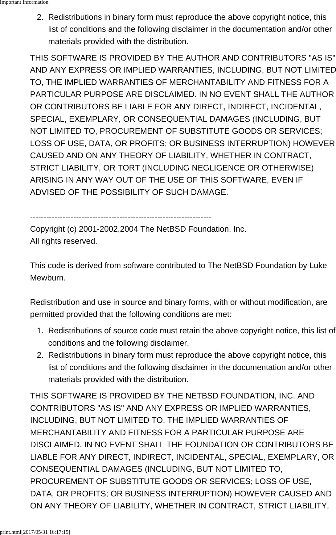 Important Informationprint.html[2017/05/31 16:17:15]2. Redistributions in binary form must reproduce the above copyright notice, thislist of conditions and the following disclaimer in the documentation and/or othermaterials provided with the distribution.THIS SOFTWARE IS PROVIDED BY THE AUTHOR AND CONTRIBUTORS "AS IS"AND ANY EXPRESS OR IMPLIED WARRANTIES, INCLUDING, BUT NOT LIMITEDTO, THE IMPLIED WARRANTIES OF MERCHANTABILITY AND FITNESS FOR APARTICULAR PURPOSE ARE DISCLAIMED. IN NO EVENT SHALL THE AUTHOROR CONTRIBUTORS BE LIABLE FOR ANY DIRECT, INDIRECT, INCIDENTAL,SPECIAL, EXEMPLARY, OR CONSEQUENTIAL DAMAGES (INCLUDING, BUTNOT LIMITED TO, PROCUREMENT OF SUBSTITUTE GOODS OR SERVICES;LOSS OF USE, DATA, OR PROFITS; OR BUSINESS INTERRUPTION) HOWEVERCAUSED AND ON ANY THEORY OF LIABILITY, WHETHER IN CONTRACT,STRICT LIABILITY, OR TORT (INCLUDING NEGLIGENCE OR OTHERWISE)ARISING IN ANY WAY OUT OF THE USE OF THIS SOFTWARE, EVEN IFADVISED OF THE POSSIBILITY OF SUCH DAMAGE.-------------------------------------------------------------------Copyright (c) 2001-2002,2004 The NetBSD Foundation, Inc.All rights reserved.This code is derived from software contributed to The NetBSD Foundation by LukeMewburn.Redistribution and use in source and binary forms, with or without modification, arepermitted provided that the following conditions are met:1. Redistributions of source code must retain the above copyright notice, this list ofconditions and the following disclaimer.2. Redistributions in binary form must reproduce the above copyright notice, thislist of conditions and the following disclaimer in the documentation and/or othermaterials provided with the distribution.THIS SOFTWARE IS PROVIDED BY THE NETBSD FOUNDATION, INC. ANDCONTRIBUTORS "AS IS" AND ANY EXPRESS OR IMPLIED WARRANTIES,INCLUDING, BUT NOT LIMITED TO, THE IMPLIED WARRANTIES OFMERCHANTABILITY AND FITNESS FOR A PARTICULAR PURPOSE AREDISCLAIMED. IN NO EVENT SHALL THE FOUNDATION OR CONTRIBUTORS BELIABLE FOR ANY DIRECT, INDIRECT, INCIDENTAL, SPECIAL, EXEMPLARY, ORCONSEQUENTIAL DAMAGES (INCLUDING, BUT NOT LIMITED TO,PROCUREMENT OF SUBSTITUTE GOODS OR SERVICES; LOSS OF USE,DATA, OR PROFITS; OR BUSINESS INTERRUPTION) HOWEVER CAUSED ANDON ANY THEORY OF LIABILITY, WHETHER IN CONTRACT, STRICT LIABILITY,