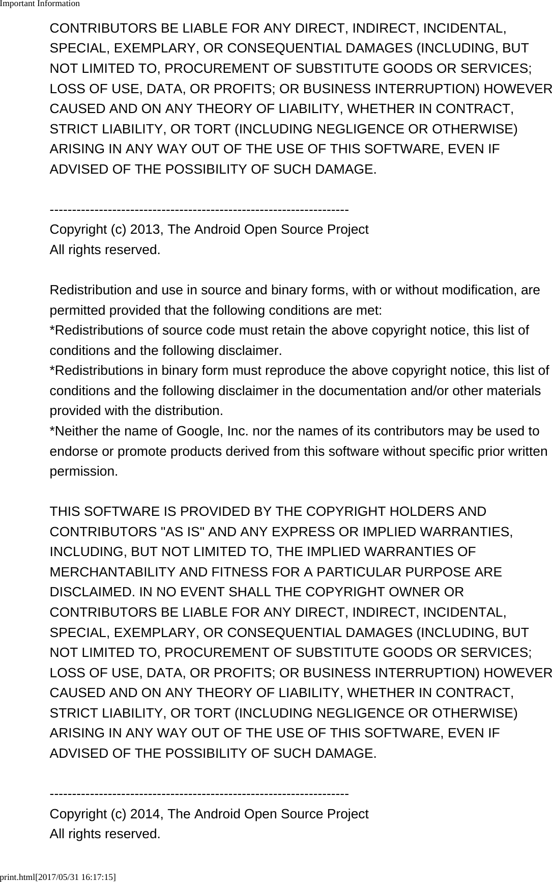 Important Informationprint.html[2017/05/31 16:17:15]CONTRIBUTORS BE LIABLE FOR ANY DIRECT, INDIRECT, INCIDENTAL,SPECIAL, EXEMPLARY, OR CONSEQUENTIAL DAMAGES (INCLUDING, BUTNOT LIMITED TO, PROCUREMENT OF SUBSTITUTE GOODS OR SERVICES;LOSS OF USE, DATA, OR PROFITS; OR BUSINESS INTERRUPTION) HOWEVERCAUSED AND ON ANY THEORY OF LIABILITY, WHETHER IN CONTRACT,STRICT LIABILITY, OR TORT (INCLUDING NEGLIGENCE OR OTHERWISE)ARISING IN ANY WAY OUT OF THE USE OF THIS SOFTWARE, EVEN IFADVISED OF THE POSSIBILITY OF SUCH DAMAGE.-------------------------------------------------------------------Copyright (c) 2013, The Android Open Source ProjectAll rights reserved.Redistribution and use in source and binary forms, with or without modification, arepermitted provided that the following conditions are met:*Redistributions of source code must retain the above copyright notice, this list ofconditions and the following disclaimer.*Redistributions in binary form must reproduce the above copyright notice, this list ofconditions and the following disclaimer in the documentation and/or other materialsprovided with the distribution.*Neither the name of Google, Inc. nor the names of its contributors may be used toendorse or promote products derived from this software without specific prior writtenpermission.THIS SOFTWARE IS PROVIDED BY THE COPYRIGHT HOLDERS ANDCONTRIBUTORS "AS IS" AND ANY EXPRESS OR IMPLIED WARRANTIES,INCLUDING, BUT NOT LIMITED TO, THE IMPLIED WARRANTIES OFMERCHANTABILITY AND FITNESS FOR A PARTICULAR PURPOSE AREDISCLAIMED. IN NO EVENT SHALL THE COPYRIGHT OWNER ORCONTRIBUTORS BE LIABLE FOR ANY DIRECT, INDIRECT, INCIDENTAL,SPECIAL, EXEMPLARY, OR CONSEQUENTIAL DAMAGES (INCLUDING, BUTNOT LIMITED TO, PROCUREMENT OF SUBSTITUTE GOODS OR SERVICES;LOSS OF USE, DATA, OR PROFITS; OR BUSINESS INTERRUPTION) HOWEVERCAUSED AND ON ANY THEORY OF LIABILITY, WHETHER IN CONTRACT,STRICT LIABILITY, OR TORT (INCLUDING NEGLIGENCE OR OTHERWISE)ARISING IN ANY WAY OUT OF THE USE OF THIS SOFTWARE, EVEN IFADVISED OF THE POSSIBILITY OF SUCH DAMAGE.-------------------------------------------------------------------Copyright (c) 2014, The Android Open Source ProjectAll rights reserved.