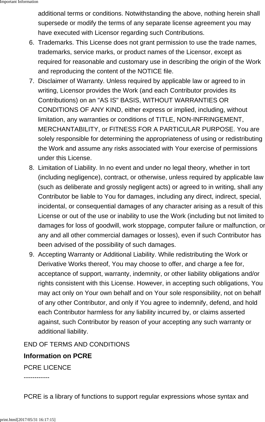 Important Informationprint.html[2017/05/31 16:17:15]additional terms or conditions. Notwithstanding the above, nothing herein shallsupersede or modify the terms of any separate license agreement you mayhave executed with Licensor regarding such Contributions.6. Trademarks. This License does not grant permission to use the trade names,trademarks, service marks, or product names of the Licensor, except asrequired for reasonable and customary use in describing the origin of the Workand reproducing the content of the NOTICE file.7. Disclaimer of Warranty. Unless required by applicable law or agreed to inwriting, Licensor provides the Work (and each Contributor provides itsContributions) on an "AS IS" BASIS, WITHOUT WARRANTIES ORCONDITIONS OF ANY KIND, either express or implied, including, withoutlimitation, any warranties or conditions of TITLE, NON-INFRINGEMENT,MERCHANTABILITY, or FITNESS FOR A PARTICULAR PURPOSE. You aresolely responsible for determining the appropriateness of using or redistributingthe Work and assume any risks associated with Your exercise of permissionsunder this License.8.Limitation of Liability. In no event and under no legal theory, whether in tort(including negligence), contract, or otherwise, unless required by applicable law(such as deliberate and grossly negligent acts) or agreed to in writing, shall anyContributor be liable to You for damages, including any direct, indirect, special,incidental, or consequential damages of any character arising as a result of thisLicense or out of the use or inability to use the Work (including but not limited todamages for loss of goodwill, work stoppage, computer failure or malfunction, orany and all other commercial damages or losses), even if such Contributor hasbeen advised of the possibility of such damages.9. Accepting Warranty or Additional Liability. While redistributing the Work orDerivative Works thereof, You may choose to offer, and charge a fee for,acceptance of support, warranty, indemnity, or other liability obligations and/orrights consistent with this License. However, in accepting such obligations, Youmay act only on Your own behalf and on Your sole responsibility, not on behalfof any other Contributor, and only if You agree to indemnify, defend, and holdeach Contributor harmless for any liability incurred by, or claims assertedagainst, such Contributor by reason of your accepting any such warranty oradditional liability.END OF TERMS AND CONDITIONSInformation on PCREPCRE LICENCE------------PCRE is a library of functions to support regular expressions whose syntax and