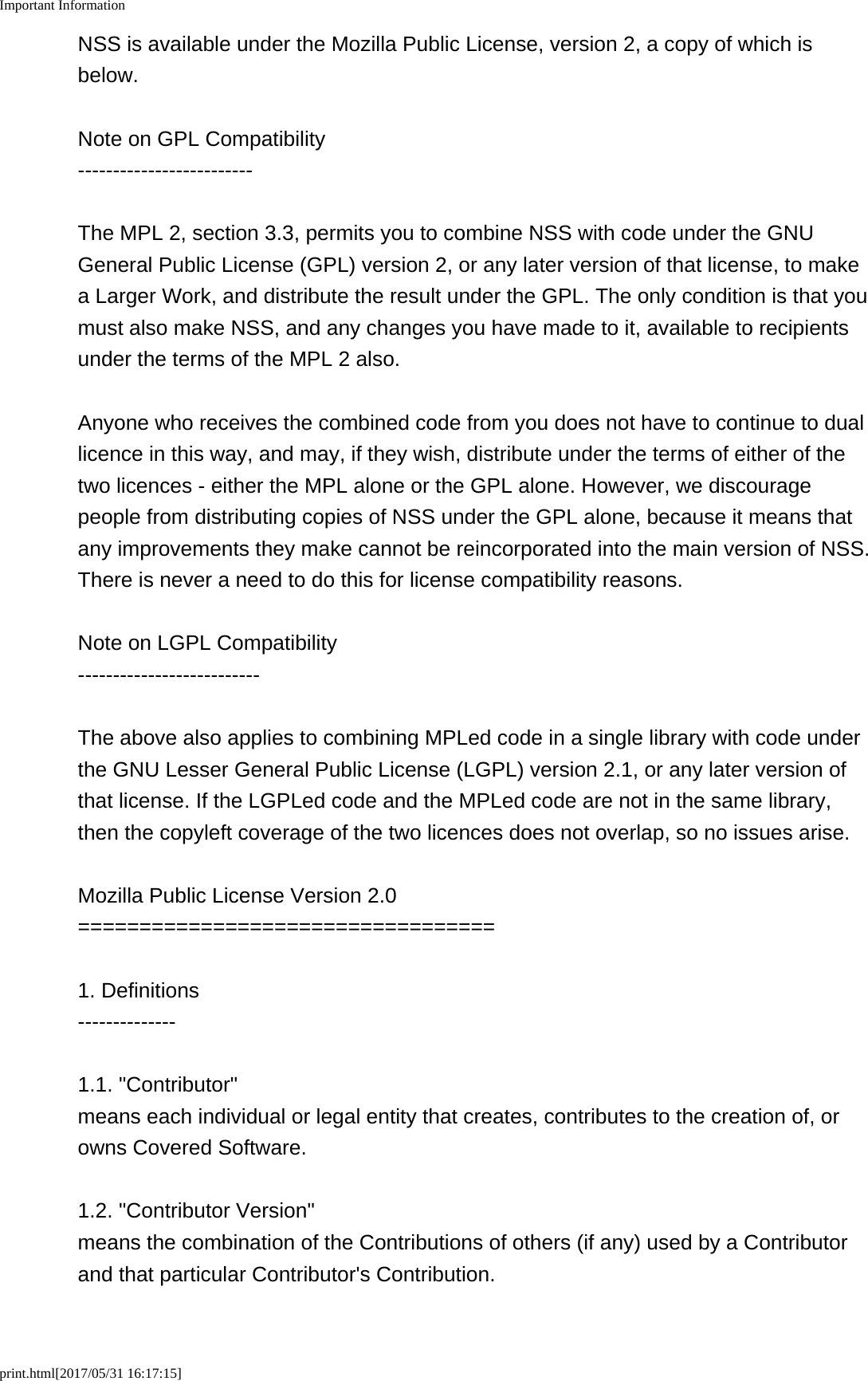 Important Informationprint.html[2017/05/31 16:17:15]NSS is available under the Mozilla Public License, version 2, a copy of which isbelow.Note on GPL Compatibility-------------------------The MPL 2, section 3.3, permits you to combine NSS with code under the GNUGeneral Public License (GPL) version 2, or any later version of that license, to makea Larger Work, and distribute the result under the GPL. The only condition is that youmust also make NSS, and any changes you have made to it, available to recipientsunder the terms of the MPL 2 also.Anyone who receives the combined code from you does not have to continue to duallicence in this way, and may, if they wish, distribute under the terms of either of thetwo licences - either the MPL alone or the GPL alone. However, we discouragepeople from distributing copies of NSS under the GPL alone, because it means thatany improvements they make cannot be reincorporated into the main version of NSS.There is never a need to do this for license compatibility reasons.Note on LGPL Compatibility--------------------------The above also applies to combining MPLed code in a single library with code underthe GNU Lesser General Public License (LGPL) version 2.1, or any later version ofthat license. If the LGPLed code and the MPLed code are not in the same library,then the copyleft coverage of the two licences does not overlap, so no issues arise.Mozilla Public License Version 2.0==================================1. Definitions--------------1.1. "Contributor"means each individual or legal entity that creates, contributes to the creation of, orowns Covered Software.1.2. "Contributor Version"means the combination of the Contributions of others (if any) used by a Contributorand that particular Contributor's Contribution.