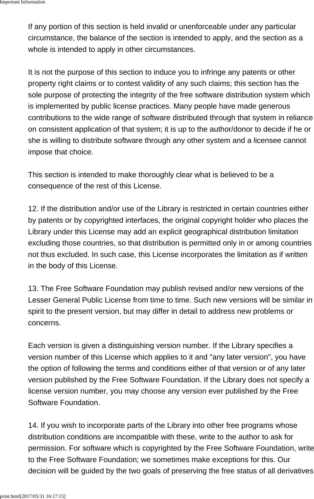 Important Informationprint.html[2017/05/31 16:17:15]If any portion of this section is held invalid or unenforceable under any particularcircumstance, the balance of the section is intended to apply, and the section as awhole is intended to apply in other circumstances.It is not the purpose of this section to induce you to infringe any patents or otherproperty right claims or to contest validity of any such claims; this section has thesole purpose of protecting the integrity of the free software distribution system whichis implemented by public license practices. Many people have made generouscontributions to the wide range of software distributed through that system in relianceon consistent application of that system; it is up to the author/donor to decide if he orshe is willing to distribute software through any other system and a licensee cannotimpose that choice.This section is intended to make thoroughly clear what is believed to be aconsequence of the rest of this License.12. If the distribution and/or use of the Library is restricted in certain countries eitherby patents or by copyrighted interfaces, the original copyright holder who places theLibrary under this License may add an explicit geographical distribution limitationexcluding those countries, so that distribution is permitted only in or among countriesnot thus excluded. In such case, this License incorporates the limitation as if writtenin the body of this License.13. The Free Software Foundation may publish revised and/or new versions of theLesser General Public License from time to time. Such new versions will be similar inspirit to the present version, but may differ in detail to address new problems orconcerns.Each version is given a distinguishing version number. If the Library specifies aversion number of this License which applies to it and "any later version", you havethe option of following the terms and conditions either of that version or of any laterversion published by the Free Software Foundation. If the Library does not specify alicense version number, you may choose any version ever published by the FreeSoftware Foundation.14. If you wish to incorporate parts of the Library into other free programs whosedistribution conditions are incompatible with these, write to the author to ask forpermission. For software which is copyrighted by the Free Software Foundation, writeto the Free Software Foundation; we sometimes make exceptions for this. Ourdecision will be guided by the two goals of preserving the free status of all derivatives