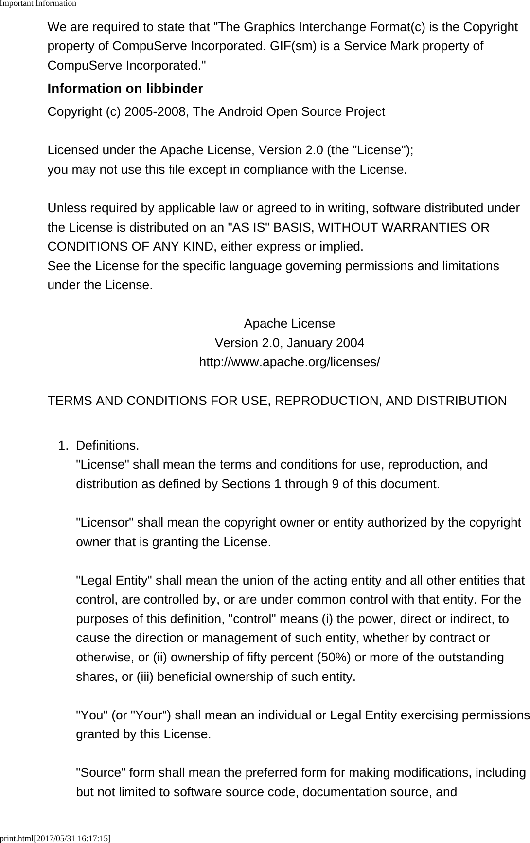 Important Informationprint.html[2017/05/31 16:17:15]We are required to state that "The Graphics Interchange Format(c) is the Copyrightproperty of CompuServe Incorporated. GIF(sm) is a Service Mark property ofCompuServe Incorporated."Information on libbinderCopyright (c) 2005-2008, The Android Open Source ProjectLicensed under the Apache License, Version 2.0 (the "License");you may not use this file except in compliance with the License.Unless required by applicable law or agreed to in writing, software distributed underthe License is distributed on an "AS IS" BASIS, WITHOUT WARRANTIES ORCONDITIONS OF ANY KIND, either express or implied.See the License for the specific language governing permissions and limitationsunder the License.Apache LicenseVersion 2.0, January 2004http://www.apache.org/licenses/TERMS AND CONDITIONS FOR USE, REPRODUCTION, AND DISTRIBUTION1.Definitions."License" shall mean the terms and conditions for use, reproduction, anddistribution as defined by Sections 1 through 9 of this document."Licensor" shall mean the copyright owner or entity authorized by the copyrightowner that is granting the License."Legal Entity" shall mean the union of the acting entity and all other entities thatcontrol, are controlled by, or are under common control with that entity. For thepurposes of this definition, "control" means (i) the power, direct or indirect, tocause the direction or management of such entity, whether by contract orotherwise, or (ii) ownership of fifty percent (50%) or more of the outstandingshares, or (iii) beneficial ownership of such entity."You" (or "Your") shall mean an individual or Legal Entity exercising permissionsgranted by this License."Source" form shall mean the preferred form for making modifications, includingbut not limited to software source code, documentation source, and