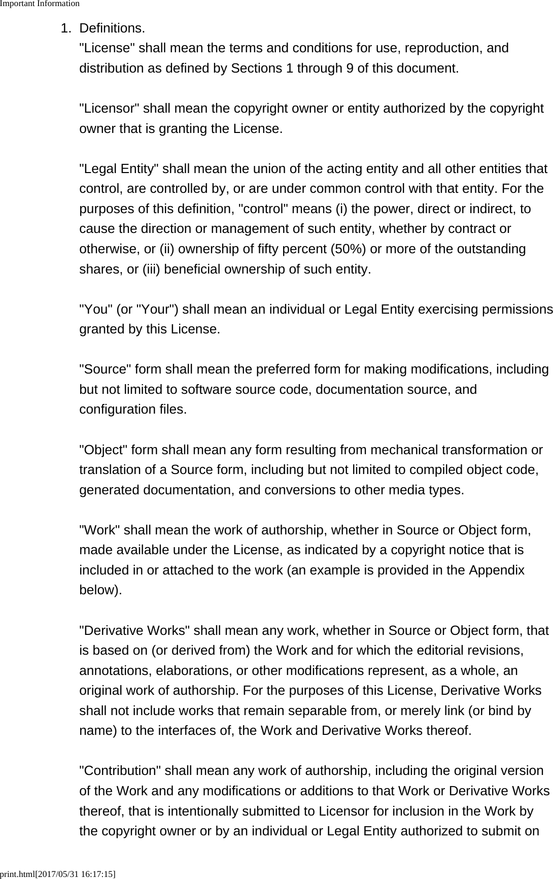 Important Informationprint.html[2017/05/31 16:17:15]1. Definitions."License" shall mean the terms and conditions for use, reproduction, anddistribution as defined by Sections 1 through 9 of this document."Licensor" shall mean the copyright owner or entity authorized by the copyrightowner that is granting the License."Legal Entity" shall mean the union of the acting entity and all other entities thatcontrol, are controlled by, or are under common control with that entity. For thepurposes of this definition, "control" means (i) the power, direct or indirect, tocause the direction or management of such entity, whether by contract orotherwise, or (ii) ownership of fifty percent (50%) or more of the outstandingshares, or (iii) beneficial ownership of such entity."You" (or "Your") shall mean an individual or Legal Entity exercising permissionsgranted by this License."Source" form shall mean the preferred form for making modifications, includingbut not limited to software source code, documentation source, andconfiguration files."Object" form shall mean any form resulting from mechanical transformation ortranslation of a Source form, including but not limited to compiled object code,generated documentation, and conversions to other media types."Work" shall mean the work of authorship, whether in Source or Object form,made available under the License, as indicated by a copyright notice that isincluded in or attached to the work (an example is provided in the Appendixbelow)."Derivative Works" shall mean any work, whether in Source or Object form, thatis based on (or derived from) the Work and for which the editorial revisions,annotations, elaborations, or other modifications represent, as a whole, anoriginal work of authorship. For the purposes of this License, Derivative Worksshall not include works that remain separable from, or merely link (or bind byname) to the interfaces of, the Work and Derivative Works thereof."Contribution" shall mean any work of authorship, including the original versionof the Work and any modifications or additions to that Work or Derivative Worksthereof, that is intentionally submitted to Licensor for inclusion in the Work bythe copyright owner or by an individual or Legal Entity authorized to submit on