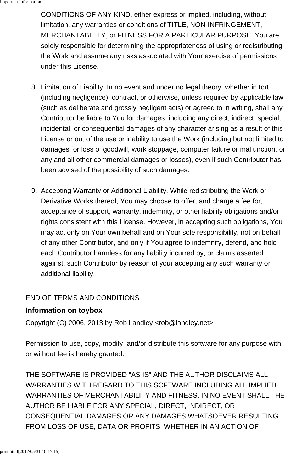 Important Informationprint.html[2017/05/31 16:17:15]CONDITIONS OF ANY KIND, either express or implied, including, withoutlimitation, any warranties or conditions of TITLE, NON-INFRINGEMENT,MERCHANTABILITY, or FITNESS FOR A PARTICULAR PURPOSE. You aresolely responsible for determining the appropriateness of using or redistributingthe Work and assume any risks associated with Your exercise of permissionsunder this License.8. Limitation of Liability. In no event and under no legal theory, whether in tort(including negligence), contract, or otherwise, unless required by applicable law(such as deliberate and grossly negligent acts) or agreed to in writing, shall anyContributor be liable to You for damages, including any direct, indirect, special,incidental, or consequential damages of any character arising as a result of thisLicense or out of the use or inability to use the Work (including but not limited todamages for loss of goodwill, work stoppage, computer failure or malfunction, orany and all other commercial damages or losses), even if such Contributor hasbeen advised of the possibility of such damages.9. Accepting Warranty or Additional Liability. While redistributing the Work orDerivative Works thereof, You may choose to offer, and charge a fee for,acceptance of support, warranty, indemnity, or other liability obligations and/orrights consistent with this License. However, in accepting such obligations, Youmay act only on Your own behalf and on Your sole responsibility, not on behalfof any other Contributor, and only if You agree to indemnify, defend, and holdeach Contributor harmless for any liability incurred by, or claims assertedagainst, such Contributor by reason of your accepting any such warranty oradditional liability.END OF TERMS AND CONDITIONSInformation on toyboxCopyright (C) 2006, 2013 by Rob Landley <rob@landley.net>Permission to use, copy, modify, and/or distribute this software for any purpose withor without fee is hereby granted.THE SOFTWARE IS PROVIDED "AS IS" AND THE AUTHOR DISCLAIMS ALLWARRANTIES WITH REGARD TO THIS SOFTWARE INCLUDING ALL IMPLIEDWARRANTIES OF MERCHANTABILITY AND FITNESS. IN NO EVENT SHALL THEAUTHOR BE LIABLE FOR ANY SPECIAL, DIRECT, INDIRECT, ORCONSEQUENTIAL DAMAGES OR ANY DAMAGES WHATSOEVER RESULTINGFROM LOSS OF USE, DATA OR PROFITS, WHETHER IN AN ACTION OF