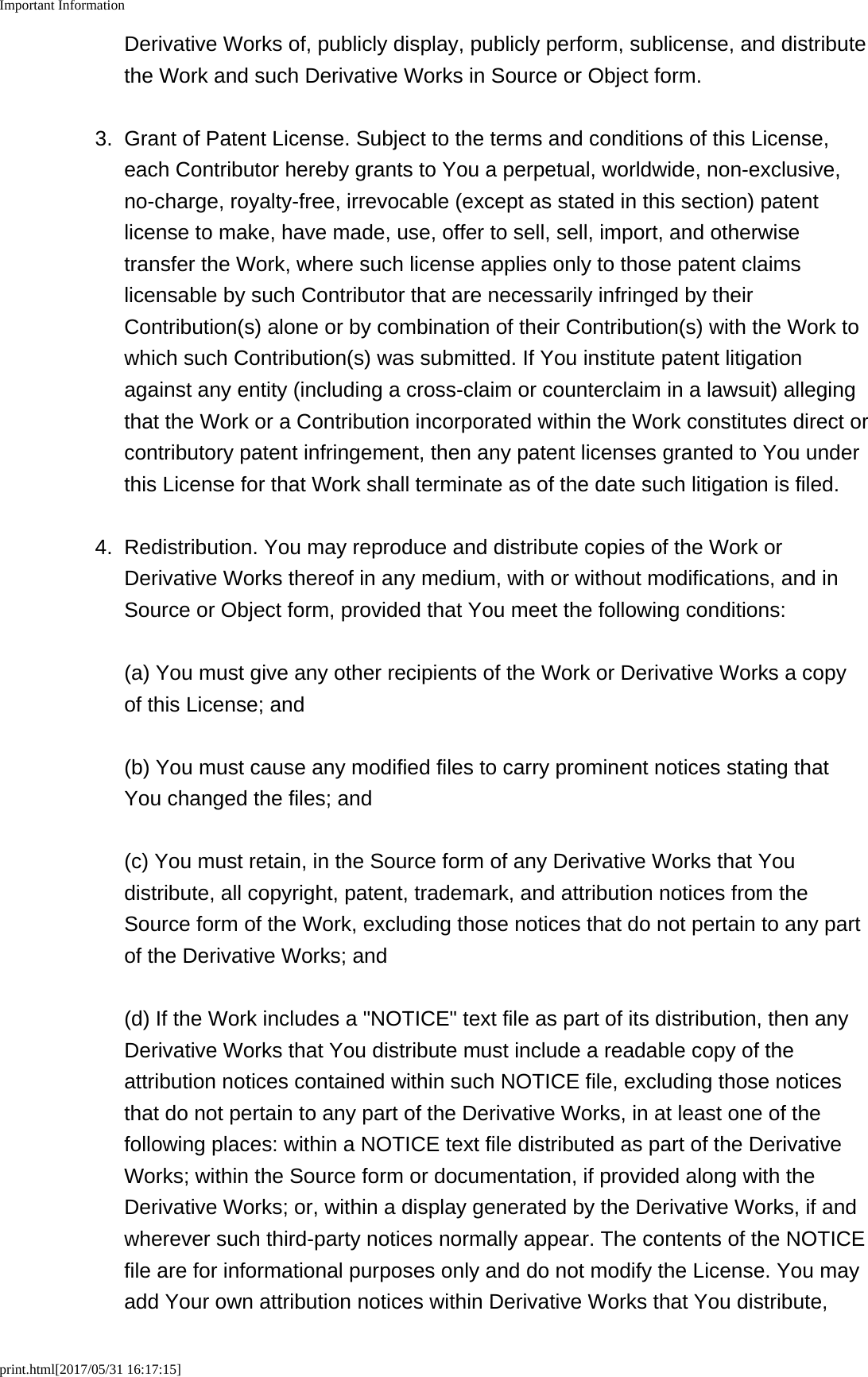 Important Informationprint.html[2017/05/31 16:17:15]Derivative Works of, publicly display, publicly perform, sublicense, and distributethe Work and such Derivative Works in Source or Object form.3. Grant of Patent License. Subject to the terms and conditions of this License,each Contributor hereby grants to You a perpetual, worldwide, non-exclusive,no-charge, royalty-free, irrevocable (except as stated in this section) patentlicense to make, have made, use, offer to sell, sell, import, and otherwisetransfer the Work, where such license applies only to those patent claimslicensable by such Contributor that are necessarily infringed by theirContribution(s) alone or by combination of their Contribution(s) with the Work towhich such Contribution(s) was submitted. If You institute patent litigationagainst any entity (including a cross-claim or counterclaim in a lawsuit) allegingthat the Work or a Contribution incorporated within the Work constitutes direct orcontributory patent infringement, then any patent licenses granted to You underthis License for that Work shall terminate as of the date such litigation is filed.4. Redistribution. You may reproduce and distribute copies of the Work orDerivative Works thereof in any medium, with or without modifications, and inSource or Object form, provided that You meet the following conditions:(a) You must give any other recipients of the Work or Derivative Works a copyof this License; and(b) You must cause any modified files to carry prominent notices stating thatYou changed the files; and(c) You must retain, in the Source form of any Derivative Works that Youdistribute, all copyright, patent, trademark, and attribution notices from theSource form of the Work, excluding those notices that do not pertain to any partof the Derivative Works; and(d) If the Work includes a "NOTICE" text file as part of its distribution, then anyDerivative Works that You distribute must include a readable copy of theattribution notices contained within such NOTICE file, excluding those noticesthat do not pertain to any part of the Derivative Works, in at least one of thefollowing places: within a NOTICE text file distributed as part of the DerivativeWorks; within the Source form or documentation, if provided along with theDerivative Works; or, within a display generated by the Derivative Works, if andwherever such third-party notices normally appear. The contents of the NOTICEfile are for informational purposes only and do not modify the License. You mayadd Your own attribution notices within Derivative Works that You distribute,