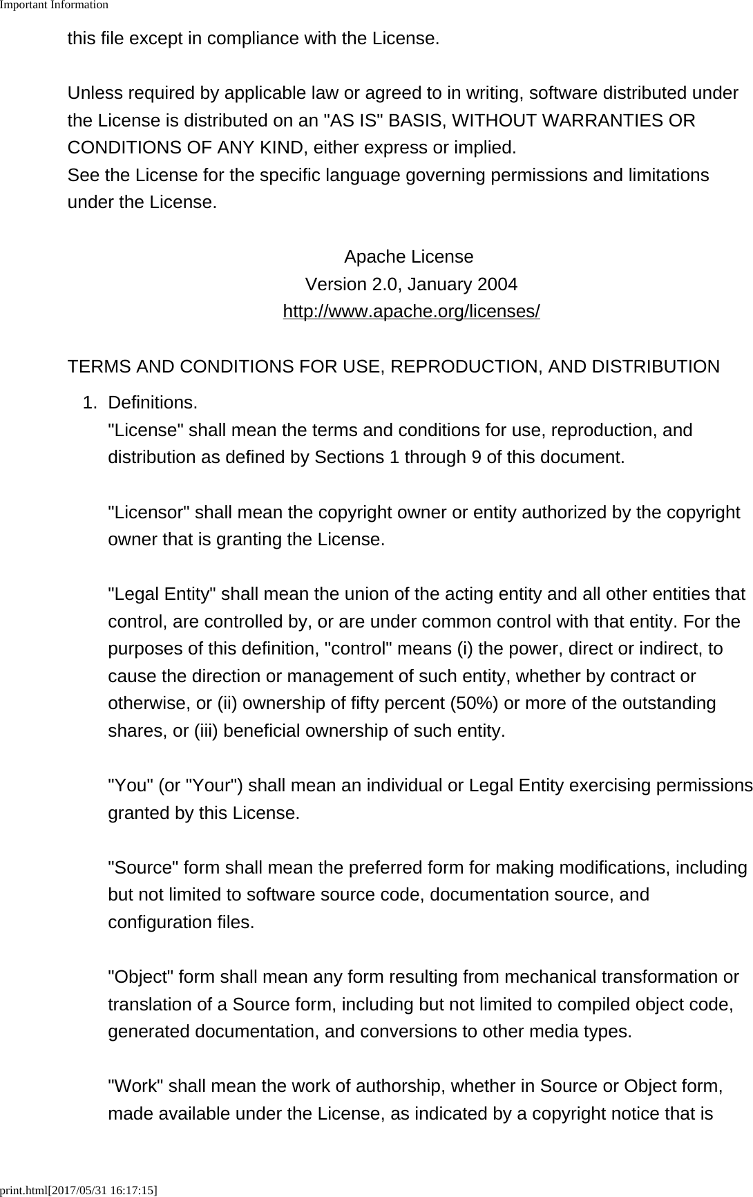 Important Informationprint.html[2017/05/31 16:17:15]this file except in compliance with the License.Unless required by applicable law or agreed to in writing, software distributed underthe License is distributed on an "AS IS" BASIS, WITHOUT WARRANTIES ORCONDITIONS OF ANY KIND, either express or implied. See the License for the specific language governing permissions and limitationsunder the License.Apache License Version 2.0, January 2004http://www.apache.org/licenses/TERMS AND CONDITIONS FOR USE, REPRODUCTION, AND DISTRIBUTION1. Definitions."License" shall mean the terms and conditions for use, reproduction, anddistribution as defined by Sections 1 through 9 of this document."Licensor" shall mean the copyright owner or entity authorized by the copyrightowner that is granting the License."Legal Entity" shall mean the union of the acting entity and all other entities thatcontrol, are controlled by, or are under common control with that entity. For thepurposes of this definition, "control" means (i) the power, direct or indirect, tocause the direction or management of such entity, whether by contract orotherwise, or (ii) ownership of fifty percent (50%) or more of the outstandingshares, or (iii) beneficial ownership of such entity."You" (or "Your") shall mean an individual or Legal Entity exercising permissionsgranted by this License."Source" form shall mean the preferred form for making modifications, includingbut not limited to software source code, documentation source, andconfiguration files."Object" form shall mean any form resulting from mechanical transformation ortranslation of a Source form, including but not limited to compiled object code,generated documentation, and conversions to other media types."Work" shall mean the work of authorship, whether in Source or Object form,made available under the License, as indicated by a copyright notice that is