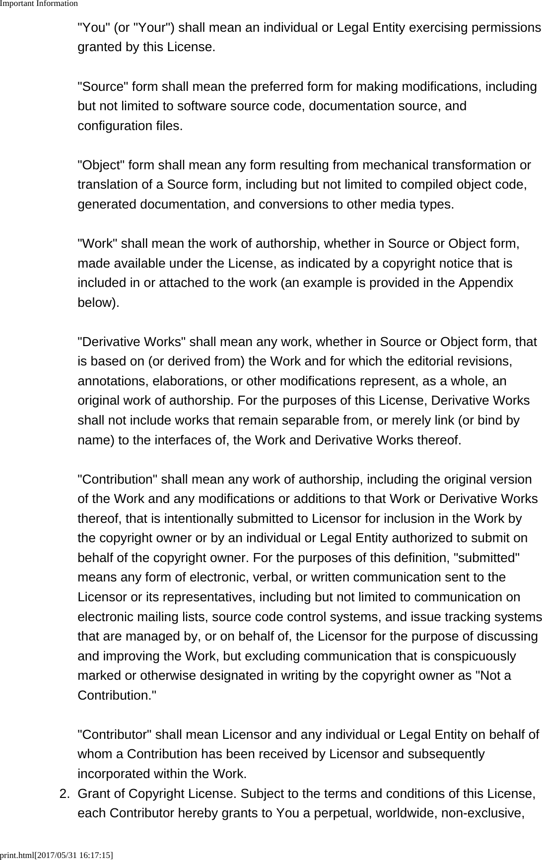 Important Informationprint.html[2017/05/31 16:17:15]"You" (or "Your") shall mean an individual or Legal Entity exercising permissionsgranted by this License."Source" form shall mean the preferred form for making modifications, includingbut not limited to software source code, documentation source, andconfiguration files."Object" form shall mean any form resulting from mechanical transformation ortranslation of a Source form, including but not limited to compiled object code,generated documentation, and conversions to other media types."Work" shall mean the work of authorship, whether in Source or Object form,made available under the License, as indicated by a copyright notice that isincluded in or attached to the work (an example is provided in the Appendixbelow)."Derivative Works" shall mean any work, whether in Source or Object form, thatis based on (or derived from) the Work and for which the editorial revisions,annotations, elaborations, or other modifications represent, as a whole, anoriginal work of authorship. For the purposes of this License, Derivative Worksshall not include works that remain separable from, or merely link (or bind byname) to the interfaces of, the Work and Derivative Works thereof."Contribution" shall mean any work of authorship, including the original versionof the Work and any modifications or additions to that Work or Derivative Worksthereof, that is intentionally submitted to Licensor for inclusion in the Work bythe copyright owner or by an individual or Legal Entity authorized to submit onbehalf of the copyright owner. For the purposes of this definition, "submitted"means any form of electronic, verbal, or written communication sent to theLicensor or its representatives, including but not limited to communication onelectronic mailing lists, source code control systems, and issue tracking systemsthat are managed by, or on behalf of, the Licensor for the purpose of discussingand improving the Work, but excluding communication that is conspicuouslymarked or otherwise designated in writing by the copyright owner as "Not aContribution.""Contributor" shall mean Licensor and any individual or Legal Entity on behalf ofwhom a Contribution has been received by Licensor and subsequentlyincorporated within the Work.2. Grant of Copyright License. Subject to the terms and conditions of this License,each Contributor hereby grants to You a perpetual, worldwide, non-exclusive,