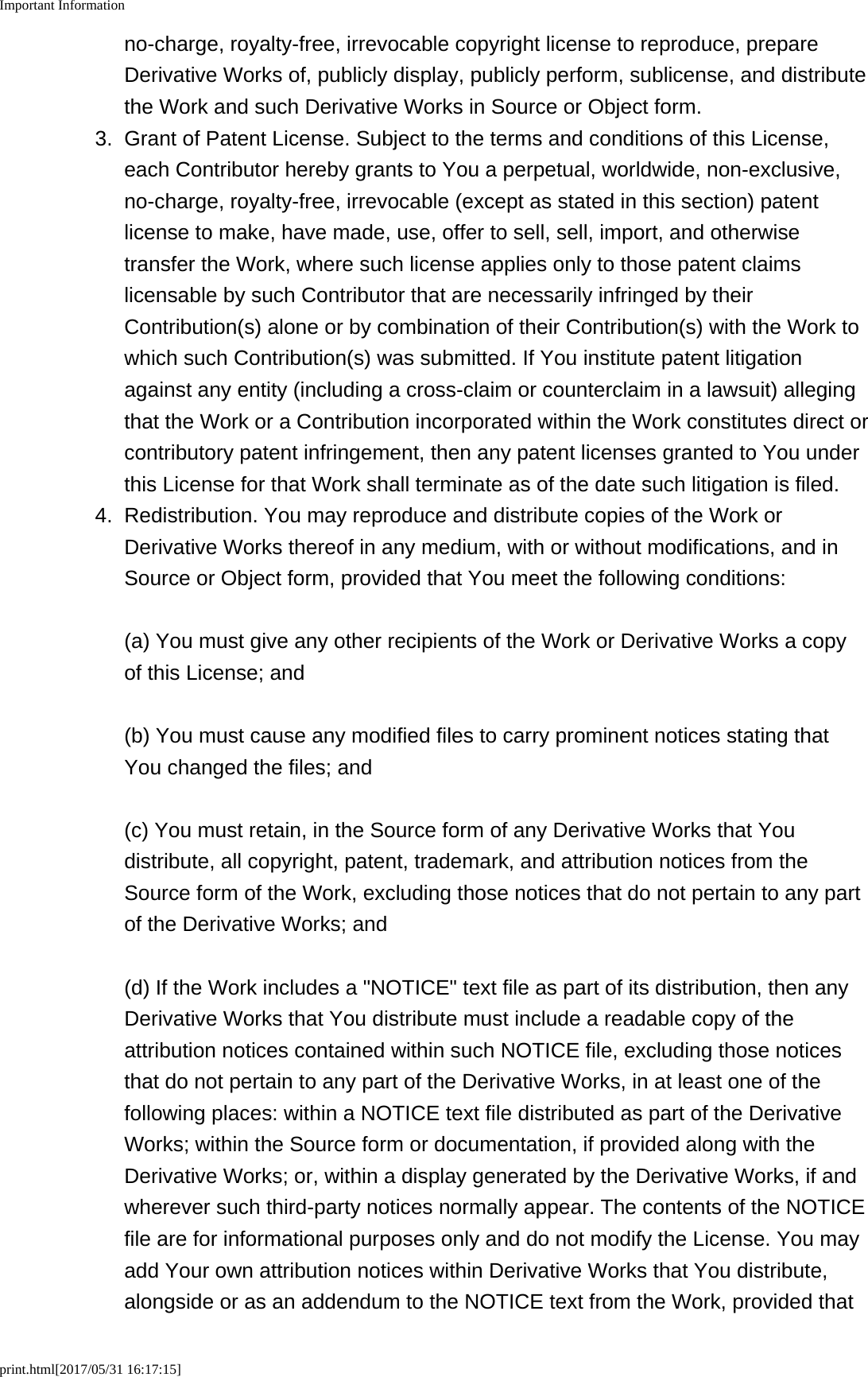 Important Informationprint.html[2017/05/31 16:17:15]no-charge, royalty-free, irrevocable copyright license to reproduce, prepareDerivative Works of, publicly display, publicly perform, sublicense, and distributethe Work and such Derivative Works in Source or Object form.3. Grant of Patent License. Subject to the terms and conditions of this License,each Contributor hereby grants to You a perpetual, worldwide, non-exclusive,no-charge, royalty-free, irrevocable (except as stated in this section) patentlicense to make, have made, use, offer to sell, sell, import, and otherwisetransfer the Work, where such license applies only to those patent claimslicensable by such Contributor that are necessarily infringed by theirContribution(s) alone or by combination of their Contribution(s) with the Work towhich such Contribution(s) was submitted. If You institute patent litigationagainst any entity (including a cross-claim or counterclaim in a lawsuit) allegingthat the Work or a Contribution incorporated within the Work constitutes direct orcontributory patent infringement, then any patent licenses granted to You underthis License for that Work shall terminate as of the date such litigation is filed.4. Redistribution. You may reproduce and distribute copies of the Work orDerivative Works thereof in any medium, with or without modifications, and inSource or Object form, provided that You meet the following conditions:(a) You must give any other recipients of the Work or Derivative Works a copyof this License; and(b) You must cause any modified files to carry prominent notices stating thatYou changed the files; and(c) You must retain, in the Source form of any Derivative Works that Youdistribute, all copyright, patent, trademark, and attribution notices from theSource form of the Work, excluding those notices that do not pertain to any partof the Derivative Works; and(d) If the Work includes a "NOTICE" text file as part of its distribution, then anyDerivative Works that You distribute must include a readable copy of theattribution notices contained within such NOTICE file, excluding those noticesthat do not pertain to any part of the Derivative Works, in at least one of thefollowing places: within a NOTICE text file distributed as part of the DerivativeWorks; within the Source form or documentation, if provided along with theDerivative Works; or, within a display generated by the Derivative Works, if andwherever such third-party notices normally appear. The contents of the NOTICEfile are for informational purposes only and do not modify the License. You mayadd Your own attribution notices within Derivative Works that You distribute,alongside or as an addendum to the NOTICE text from the Work, provided that