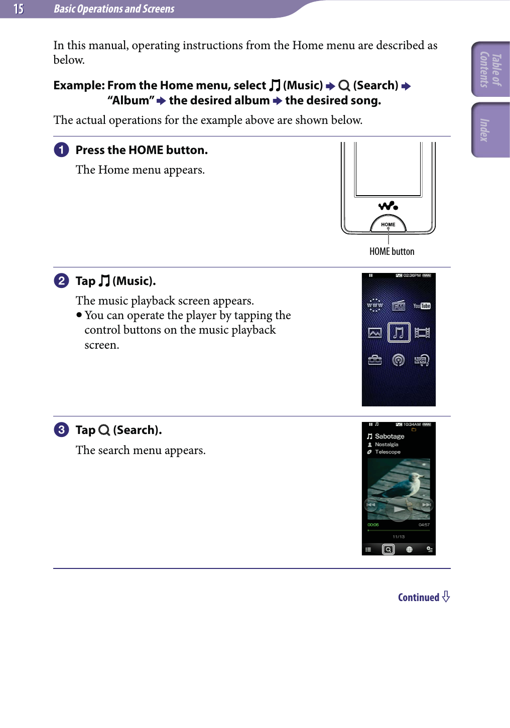 Basic Operations and Screens1515In this manual, operating instructions from the Home menu are described as below.Example:  From the Home menu, select   (Music)    (Search)  “Album”  the desired album  the desired song.The actual operations for the example above are shown below. Press the HOME button.The Home menu appears.HOME button Tap   (Music).The music playback screen appears. You can operate the player by tapping the control buttons on the music playback screen. Tap   (Search).The search menu appears.Continued Table of Contents Index