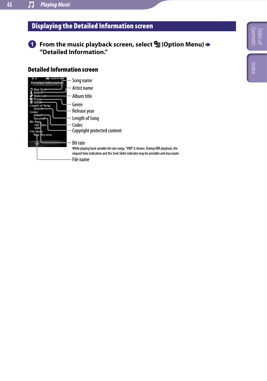  Playing Music4646Displaying the Detailed Information screen  From the music playback screen, select   (Option Menu)  “Detailed Information.”Detailed Information screenSong nameArtist nameAlbum titleGenreRelease yearLength of SongCodecCopyright protected contentBit rateWhile playing back variable bit rate songs, “VBR” is shown. During VBR playback, the elapsed time indication and the Seek Slider indicator may be unstable and inaccurate.File nameTable of Contents Index