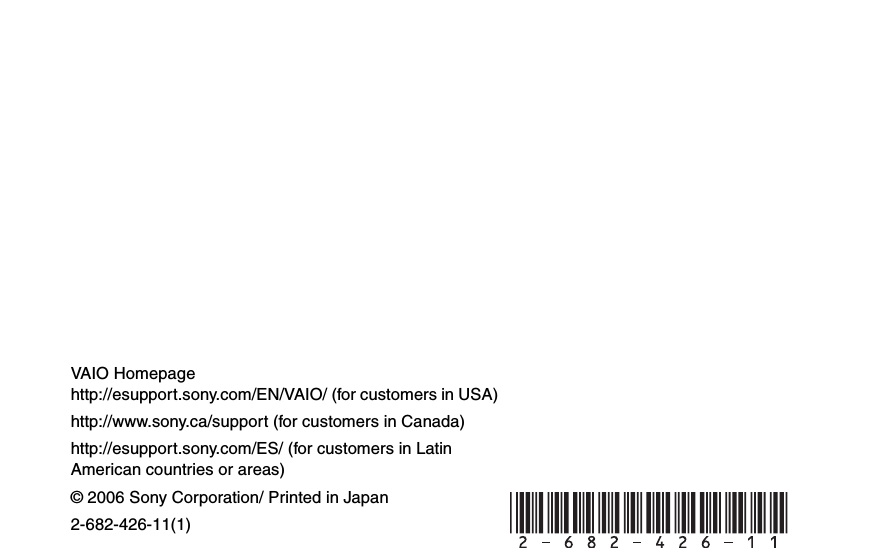 &copy; 2006 Sony Corporation/ Printed in Japan2-682-426-11(1)VAIO Homepagehttp://esupport.sony.com/EN/VAIO/ (for customers in USA)http://www.sony.ca/support (for customers in Canada)http://esupport.sony.com/ES/ (for customers in Latin American countries or areas)
