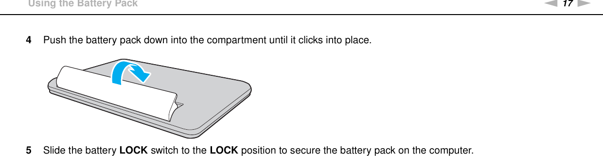 17nNGetting Started &gt;Using the Battery Pack4Push the battery pack down into the compartment until it clicks into place.5Slide the battery LOCK switch to the LOCK position to secure the battery pack on the computer.