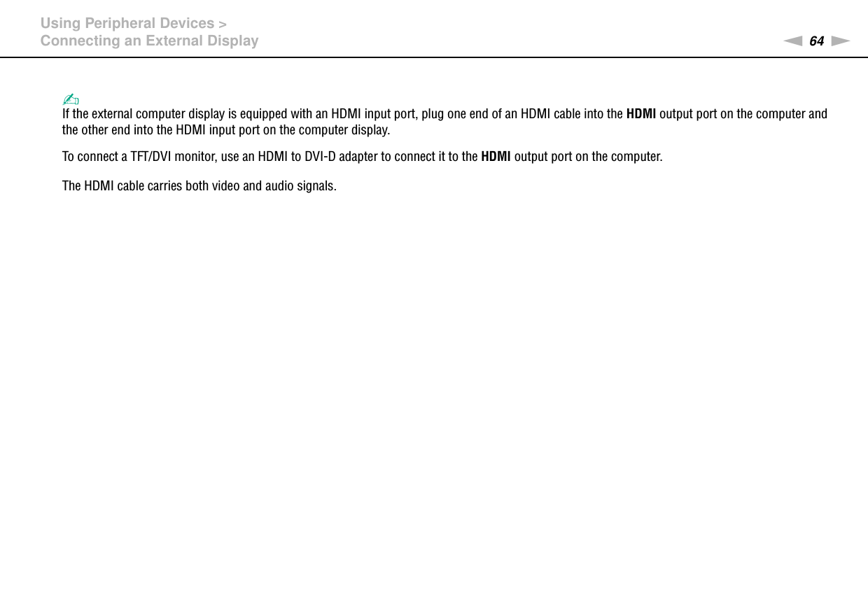 64nNUsing Peripheral Devices &gt;Connecting an External Display✍If the external computer display is equipped with an HDMI input port, plug one end of an HDMI cable into the HDMI output port on the computer and the other end into the HDMI input port on the computer display.To connect a TFT/DVI monitor, use an HDMI to DVI-D adapter to connect it to the HDMI output port on the computer.The HDMI cable carries both video and audio signals. 