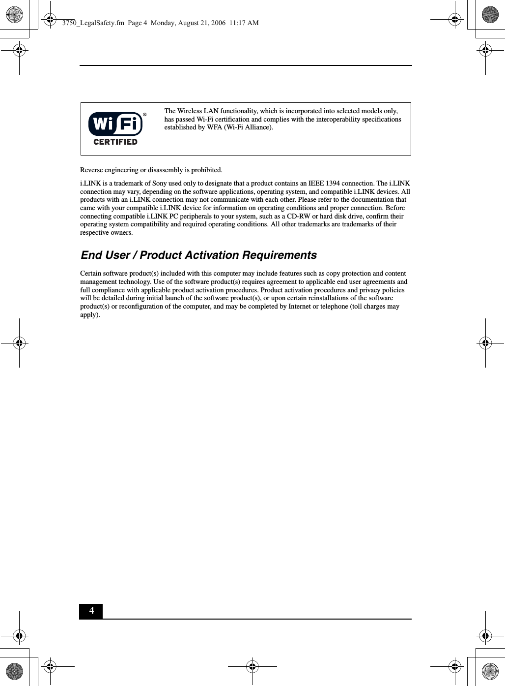 4Reverse engineering or disassembly is prohibited.i.LINK is a trademark of Sony used only to designate that a product contains an IEEE 1394 connection. The i.LINK connection may vary, depending on the software applications, operating system, and compatible i.LINK devices. All products with an i.LINK connection may not communicate with each other. Please refer to the documentation that came with your compatible i.LINK device for information on operating conditions and proper connection. Before connecting compatible i.LINK PC peripherals to your system, such as a CD-RW or hard disk drive, confirm their operating system compatibility and required operating conditions. All other trademarks are trademarks of their respective owners.End User / Product Activation RequirementsCertain software product(s) included with this computer may include features such as copy protection and content management technology. Use of the software product(s) requires agreement to applicable end user agreements and full compliance with applicable product activation procedures. Product activation procedures and privacy policies will be detailed during initial launch of the software product(s), or upon certain reinstallations of the software product(s) or reconfiguration of the computer, and may be completed by Internet or telephone (toll charges may apply).The Wireless LAN functionality, which is incorporated into selected models only, has passed Wi-Fi certification and complies with the interoperability specifications established by WFA (Wi-Fi Alliance).3750_LegalSafety.fm  Page 4  Monday, August 21, 2006  11:17 AM