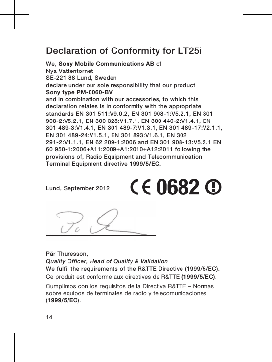 Declaration of Conformity for LT25iWe, Sony Mobile Communications AB ofNya VattentornetSE-221 88 Lund, Swedendeclare under our sole responsibility that our productSony type PM-0060-BVand in combination with our accessories, to which thisdeclaration relates is in conformity with the appropriatestandards EN 301 511:V9.0.2, EN 301 908-1:V5.2.1, EN 301908-2:V5.2.1, EN 300 328:V1.7.1, EN 300 440-2:V1.4.1, EN301 489-3:V1.4.1, EN 301 489-7:V1.3.1, EN 301 489-17:V2.1.1,EN 301 489-24:V1.5.1, EN 301 893:V1.6.1, EN 302291-2:V1.1.1, EN 62 209-1:2006 and EN 301 908-13:V5.2.1 EN60 950-1:2006+A11:2009+A1:2010+A12:2011 following theprovisions of, Radio Equipment and TelecommunicationTerminal Equipment directive 1999/5/EC.Lund, September 2012Pär Thuresson,Quality Officer, Head of Quality &amp; ValidationWe fulfil the requirements of the R&amp;TTE Directive (1999/5/EC).Ce produit est conforme aux directives de R&amp;TTE (1999/5/EC).Cumplimos con los requisitos de la Directiva R&amp;TTE – Normassobre equipos de terminales de radio y telecomunicaciones(1999/5/EC).14