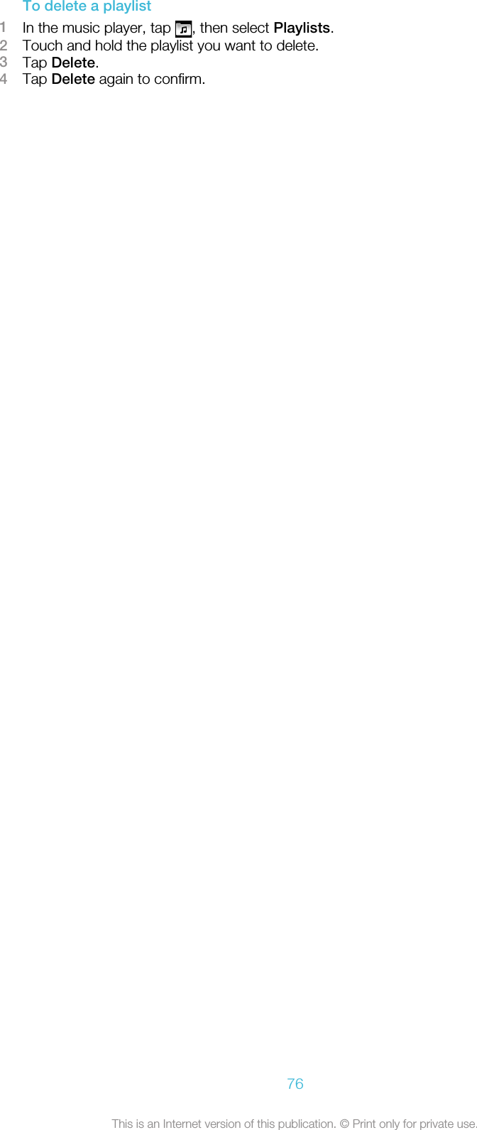 To delete a playlist1In the music player, tap  , then select Playlists.2Touch and hold the playlist you want to delete.3Tap Delete.4Tap Delete again to confirm.76This is an Internet version of this publication. © Print only for private use.