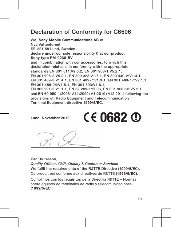 Declaration of Conformity for C6506We, Sony Mobile Communications AB ofNya VattentornetSE-221 88 Lund, Swedendeclare under our sole responsibility that our productSony type PM-0230-BVand in combination with our accessories, to which thisdeclaration relates is in conformity with the appropriatestandards EN 301 511:V9.0.2, EN 301 908-1:V5.2.1, EN 301 908-2:V5.2.1, EN 300 328:V1.7.1, EN 300 440-2:V1.4.1, EN 301 489-3:V1.4.1, EN 301 489-7:V1.3.1, EN 301 489-17:V2.1.1,EN 301 489-24:V1.5.1, EN 301 893:V1.6.1, EN 302 291-2:V1.1.1, EN 62 209-1:2006, EN 301 908-13:V5.2.1 and EN 60 950-1:2006+A11:2009+A1:2010+A12:2011 following theprovisions of, Radio Equipment and TelecommunicationTerminal Equipment directive 1999/5/EC.Lund, November 2012Pär Thuresson,Quality Officer, CVP, Quality &amp; Customer ServicesWe fulfil the requirements of the R&amp;TTE Directive (1999/5/EC).Ce produit est conforme aux directives de R&amp;TTE (1999/5/EC).Cumplimos con los requisitos de la Directiva R&amp;TTE – Normassobre equipos de terminales de radio y telecomunicaciones(1999/5/EC).19