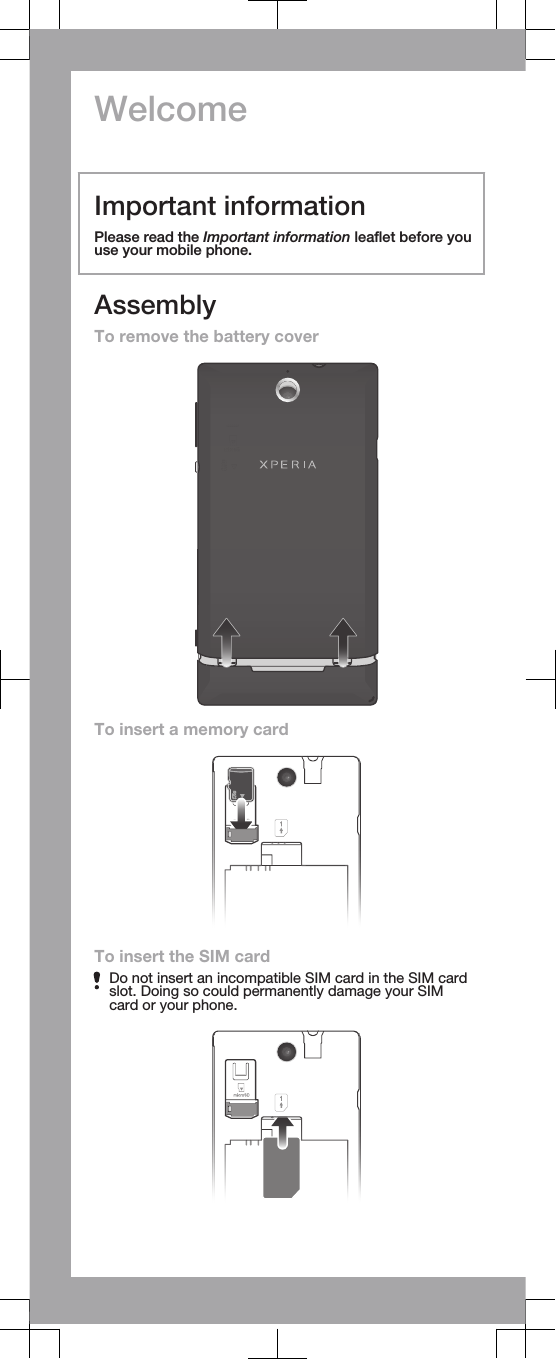 WelcomeImportant informationPlease read the Important information leaflet before youuse your mobile phone.AssemblyTo remove the battery coverTo insert a memory cardTo insert the SIM cardDo not insert an incompatible SIM card in the SIM cardslot. Doing so could permanently damage your SIMcard or your phone.