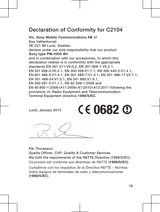 Declaration of Conformity for C2104We, Sony Mobile Communications AB ofNya VattentornetSE-221 88 Lund, Swedendeclare under our sole responsibility that our productSony type PM-0300-BVand in combination with our accessories, to which thisdeclaration relates is in conformity with the appropriatestandards EN 301 511:V9.0.2, EN 301 908-1:V5.2.1, EN 301 908-2:V5.2.1, EN 300 328:V1.7.1, EN 300 440-2:V1.4.1, EN 301 489-3:V1.4.1, EN 301 489-7:V1.3.1, EN 301 489-17:V2.1.1,EN 301 489-24:V1.5.1, EN 301 893:V1.6.1, EN 302 291-2:V1.1.1, EN 62 209-1:2006 and EN 60 950-1:2006+A11:2009+A1:2010+A12:2011 following theprovisions of, Radio Equipment and TelecommunicationTerminal Equipment directive 1999/5/EC.Lund, January 2013Pär Thuresson,Quality Officer, CVP, Quality &amp; Customer ServicesWe fulfil the requirements of the R&amp;TTE Directive (1999/5/EC).Ce produit est conforme aux directives de R&amp;TTE (1999/5/EC).Cumplimos con los requisitos de la Directiva R&amp;TTE – Normassobre equipos de terminales de radio y telecomunicaciones(1999/5/EC).19