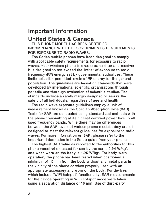 Important InformationUnited States &amp; CanadaTHIS PHONE MODEL HAS BEEN CERTIFIEDINCOMPLIANCE WITH THE GOVERNMENT’S REQUIREMENTSFOR EXPOSURE TO RADIO WAVES.The Series mobile phones have been designed to complywith applicable safety requirements for exposure to radiowaves. Your wireless phone is a radio transmitter and receiver.It is designed to not exceed the limits* of exposure to radiofrequency (RF) energy set by governmental authorities. Theselimits establish permitted levels of RF energy for the generalpopulation. The guidelines are based on standards that weredeveloped by international scientific organizations throughperiodic and thorough evaluation of scientific studies. Thestandards include a safety margin designed to assure thesafety of all individuals, regardless of age and health.The radio wave exposure guidelines employ a unit ofmeasurement known as the Specific Absorption Rate (SAR).Tests for SAR are conducted using standardized methods withthe phone transmitting at its highest certified power level in allused frequency bands. While there may be differencesbetween the SAR levels of various phone models, they are alldesigned to meet the relevant guidelines for exposure to radiowaves. For more information on SAR, please refer to theImportant information in the Setup guide from your phone.The highest SAR value as reported to the authorities for thisphone model when tested for use by the ear is 0.94 W/kg*,and when worn on the body is 1.25 W/kg*. For body-wornoperation, the phone has been tested when positioned aminimum of 15 mm from the body without any metal parts inthe vicinity of the phone or when properly used with anappropriate accessory and worn on the body. For deviceswhich include “WiFi hotspot” functionality, SAR measurementsfor the device operating in WiFi hotspot mode were takenusing a separation distance of 10 mm. Use of third-party2