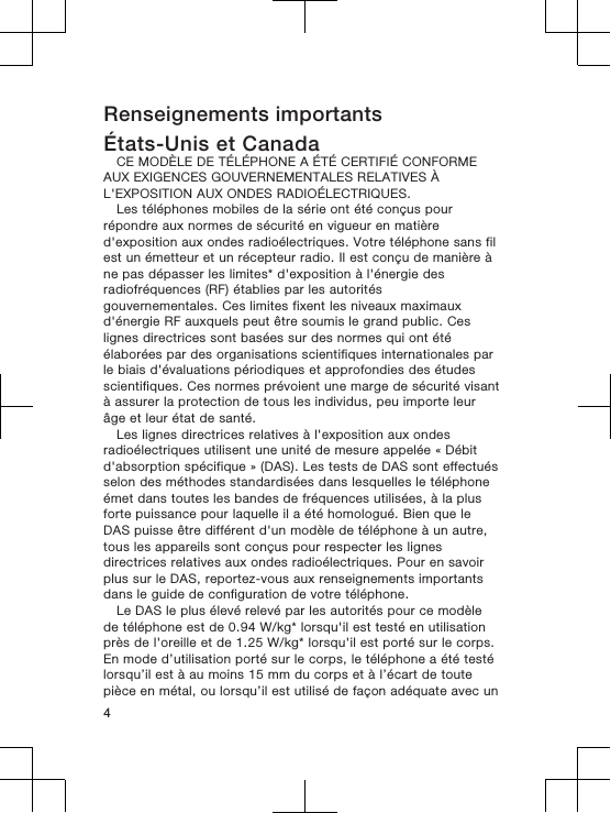 Renseignements importantsÉtats-Unis et CanadaCE MODÈLE DE TÉLÉPHONE A ÉTÉ CERTIFIÉ CONFORMEAUX EXIGENCES GOUVERNEMENTALES RELATIVES ÀL&apos;EXPOSITION AUX ONDES RADIOÉLECTRIQUES.Les téléphones mobiles de la série ont été conçus pourrépondre aux normes de sécurité en vigueur en matièred&apos;exposition aux ondes radioélectriques. Votre téléphone sans filest un émetteur et un récepteur radio. Il est conçu de manière àne pas dépasser les limites* d&apos;exposition à l&apos;énergie desradiofréquences (RF) établies par les autoritésgouvernementales. Ces limites fixent les niveaux maximauxd&apos;énergie RF auxquels peut être soumis le grand public. Ceslignes directrices sont basées sur des normes qui ont étéélaborées par des organisations scientifiques internationales parle biais d&apos;évaluations périodiques et approfondies des étudesscientifiques. Ces normes prévoient une marge de sécurité visantà assurer la protection de tous les individus, peu importe leurâge et leur état de santé.Les lignes directrices relatives à l&apos;exposition aux ondesradioélectriques utilisent une unité de mesure appelée « Débitd&apos;absorption spécifique » (DAS). Les tests de DAS sont effectuésselon des méthodes standardisées dans lesquelles le téléphoneémet dans toutes les bandes de fréquences utilisées, à la plusforte puissance pour laquelle il a été homologué. Bien que leDAS puisse être différent d&apos;un modèle de téléphone à un autre,tous les appareils sont conçus pour respecter les lignesdirectrices relatives aux ondes radioélectriques. Pour en savoirplus sur le DAS, reportez-vous aux renseignements importantsdans le guide de configuration de votre téléphone.Le DAS le plus élevé relevé par les autorités pour ce modèlede téléphone est de 0.94 W/kg* lorsqu&apos;il est testé en utilisationprès de l&apos;oreille et de 1.25 W/kg* lorsqu&apos;il est porté sur le corps.En mode d’utilisation porté sur le corps, le téléphone a été testélorsqu’il est à au moins 15 mm du corps et à l’écart de toutepièce en métal, ou lorsqu’il est utilisé de façon adéquate avec un4
