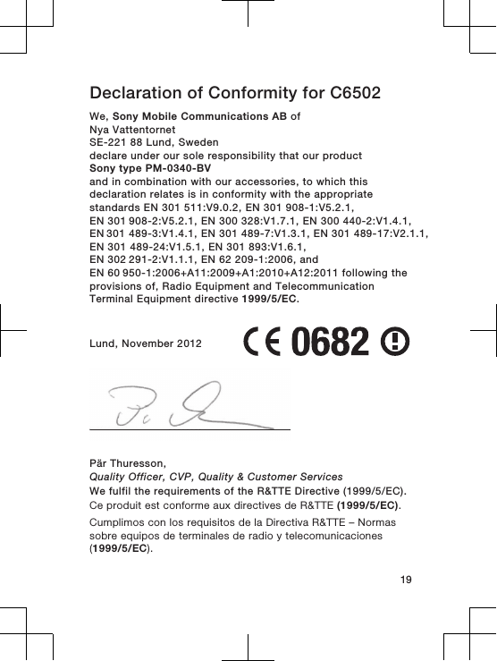 Declaration of Conformity for C6502We, Sony Mobile Communications AB ofNya VattentornetSE-221 88 Lund, Swedendeclare under our sole responsibility that our productSony type PM-0340-BVand in combination with our accessories, to which thisdeclaration relates is in conformity with the appropriatestandards EN 301 511:V9.0.2, EN 301 908-1:V5.2.1, EN 301 908-2:V5.2.1, EN 300 328:V1.7.1, EN 300 440-2:V1.4.1, EN 301 489-3:V1.4.1, EN 301 489-7:V1.3.1, EN 301 489-17:V2.1.1,EN 301 489-24:V1.5.1, EN 301 893:V1.6.1, EN 302 291-2:V1.1.1, EN 62 209-1:2006, and EN 60 950-1:2006+A11:2009+A1:2010+A12:2011 following theprovisions of, Radio Equipment and TelecommunicationTerminal Equipment directive 1999/5/EC.Lund, November 2012Pär Thuresson,Quality Officer, CVP, Quality &amp; Customer ServicesWe fulfil the requirements of the R&amp;TTE Directive (1999/5/EC).Ce produit est conforme aux directives de R&amp;TTE (1999/5/EC).Cumplimos con los requisitos de la Directiva R&amp;TTE – Normassobre equipos de terminales de radio y telecomunicaciones(1999/5/EC).19