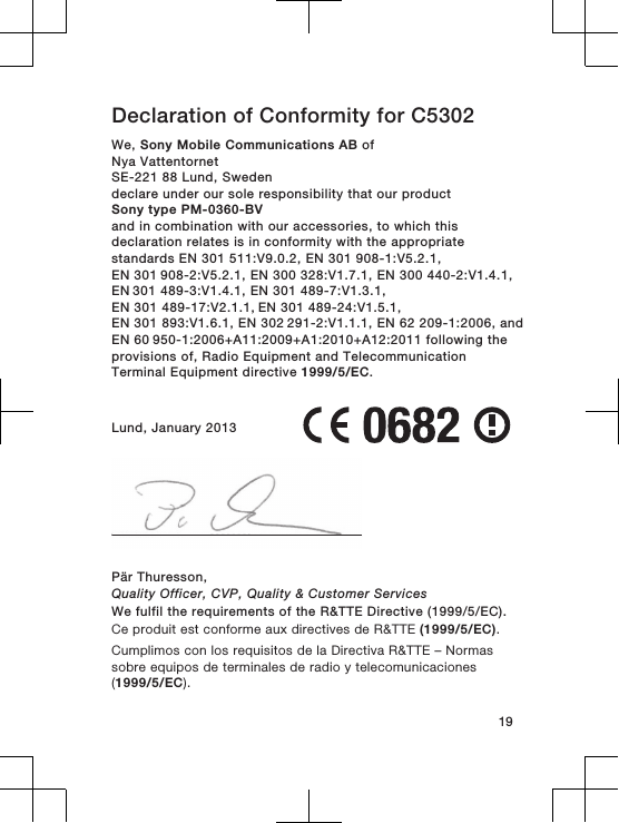 Declaration of Conformity for C5302We, Sony Mobile Communications AB ofNya VattentornetSE-221 88 Lund, Swedendeclare under our sole responsibility that our productSony type PM-0360-BVand in combination with our accessories, to which thisdeclaration relates is in conformity with the appropriatestandards EN 301 511:V9.0.2, EN 301 908-1:V5.2.1, EN 301 908-2:V5.2.1, EN 300 328:V1.7.1, EN 300 440-2:V1.4.1, EN 301 489-3:V1.4.1, EN 301 489-7:V1.3.1, EN 301 489-17:V2.1.1, EN 301 489-24:V1.5.1, EN 301 893:V1.6.1, EN 302 291-2:V1.1.1, EN 62 209-1:2006, and EN 60 950-1:2006+A11:2009+A1:2010+A12:2011 following theprovisions of, Radio Equipment and TelecommunicationTerminal Equipment directive 1999/5/EC.Lund, January 2013Pär Thuresson,Quality Officer, CVP, Quality &amp; Customer ServicesWe fulfil the requirements of the R&amp;TTE Directive (1999/5/EC).Ce produit est conforme aux directives de R&amp;TTE (1999/5/EC).Cumplimos con los requisitos de la Directiva R&amp;TTE – Normassobre equipos de terminales de radio y telecomunicaciones(1999/5/EC).19