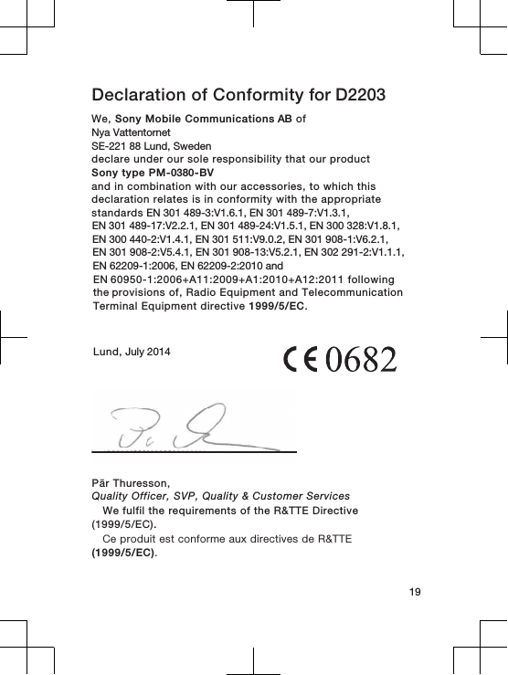 Declaration of Conformity for D2203We, Sony Mobile Communications AB ofNya Vattentornet SE-221 88 Lund, Swedendeclare under our sole responsibility that our productSony type PM-0380-BVand in combination with our accessories, to which thisdeclaration relates is in conformity with the appropriatestandards EN 301 489-3:V1.6.1, EN 301 489-7:V1.3.1, EN 301 489-17:V2.2.1, EN 301 489-24:V1.5.1, EN 300 328:V1.8.1, EN 300 440-2:V1.4.1, EN 301 511:V9.0.2, EN 301 908-1:V6.2.1, EN 301 908-2:V5.4.1, EN 301 908-13:V5.2.1, EN 302 291-2:V1.1.1, EN 62209-1:2006, EN 62209-2:2010 andEN 60950-1:2006+A11:2009+A1:2010+A12:2011 following the provisions of, Radio Equipment and TelecommunicationTerminal Equipment directive 1999/5/EC.Lund, July 201419Pär Thuresson,Quality Officer, SVP, Quality &amp; Customer ServicesWe fulfil the requirements of the R&amp;TTE Directive(1999/5/EC).Ce produit est conforme aux directives de R&amp;TTE(1999/5/EC).