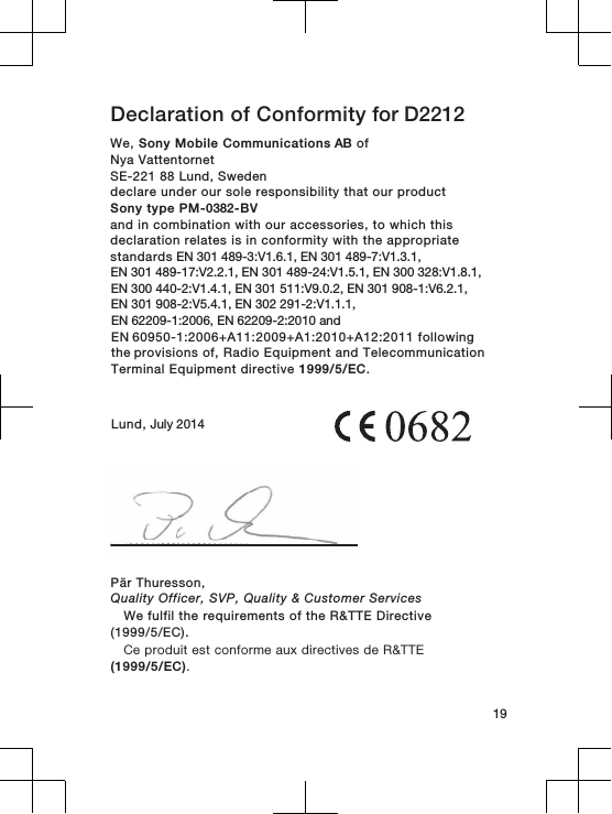 Declaration of Conformity for D2212We, Sony Mobile Communications AB ofNya Vattentornet SE-221 88 Lund, Swedendeclare under our sole responsibility that our productSony type PM-0382-BVand in combination with our accessories, to which thisdeclaration relates is in conformity with the appropriatestandards EN 301 489-3:V1.6.1, EN 301 489-7:V1.3.1, EN 301 489-17:V2.2.1, EN 301 489-24:V1.5.1, EN 300 328:V1.8.1, EN 300 440-2:V1.4.1, EN 301 511:V9.0.2, EN 301 908-1:V6.2.1, EN 301 908-2:V5.4.1, EN 302 291-2:V1.1.1, EN 62209-1:2006, EN 62209-2:2010 andEN 60950-1:2006+A11:2009+A1:2010+A12:2011 following the provisions of, Radio Equipment and TelecommunicationTerminal Equipment directive 1999/5/EC.Lund, July 201419Pär Thuresson,Quality Officer, SVP, Quality &amp; Customer ServicesWe fulfil the requirements of the R&amp;TTE Directive(1999/5/EC).Ce produit est conforme aux directives de R&amp;TTE(1999/5/EC).
