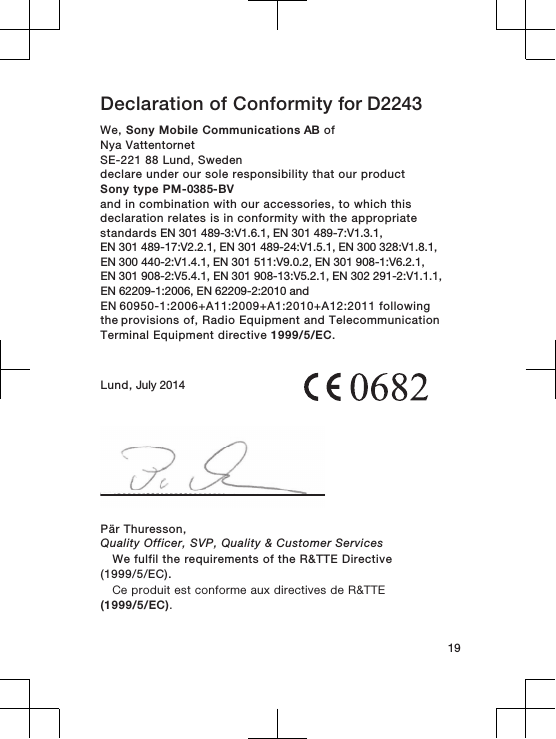 Declaration of Conformity for D2243We, Sony Mobile Communications AB ofNya Vattentornet SE-221 88 Lund, Swedendeclare under our sole responsibility that our productSony type PM-0385-BVand in combination with our accessories, to which thisdeclaration relates is in conformity with the appropriatestandards EN 301 489-3:V1.6.1, EN 301 489-7:V1.3.1, EN 301 489-17:V2.2.1, EN 301 489-24:V1.5.1, EN 300 328:V1.8.1, EN 300 440-2:V1.4.1, EN 301 511:V9.0.2, EN 301 908-1:V6.2.1, EN 301 908-2:V5.4.1, EN 301 908-13:V5.2.1, EN 302 291-2:V1.1.1, EN 62209-1:2006, EN 62209-2:2010 andEN 60950-1:2006+A11:2009+A1:2010+A12:2011 following the provisions of, Radio Equipment and TelecommunicationTerminal Equipment directive 1999/5/EC.Lund, July 201419Pär Thuresson,Quality Officer, SVP, Quality &amp; Customer ServicesWe fulfil the requirements of the R&amp;TTE Directive(1999/5/EC).Ce produit est conforme aux directives de R&amp;TTE(1999/5/EC).