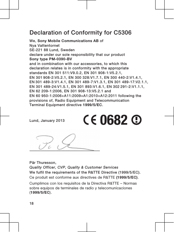 Declaration of Conformity for C5306We, Sony Mobile Communications AB ofNya VattentornetSE-221 88 Lund, Swedendeclare under our sole responsibility that our productSony type PM-0390-BVand in combination with our accessories, to which thisdeclaration relates is in conformity with the appropriatestandards EN 301 511:V9.0.2, EN 301 908-1:V5.2.1, EN 301 908-2:V5.2.1, EN 300 328:V1.7.1, EN 300 440-2:V1.4.1, EN 301 489-3:V1.4.1, EN 301 489-7:V1.3.1, EN 301 489-17:V2.1.1,EN 301 489-24:V1.5.1, EN 301 893:V1.6.1, EN 302 291-2:V1.1.1, EN 62 209-1:2006, EN 301 908-13:V5.2.1 andEN 60 950-1:2006+A11:2009+A1:2010+A12:2011 following theprovisions of, Radio Equipment and TelecommunicationTerminal Equipment directive 1999/5/EC.Lund, January 2013Pär Thuresson,Quality Officer, CVP, Quality &amp; Customer ServicesWe fulfil the requirements of the R&amp;TTE Directive (1999/5/EC).Ce produit est conforme aux directives de R&amp;TTE (1999/5/EC).Cumplimos con los requisitos de la Directiva R&amp;TTE – Normassobre equipos de terminales de radio y telecomunicaciones(1999/5/EC).18
