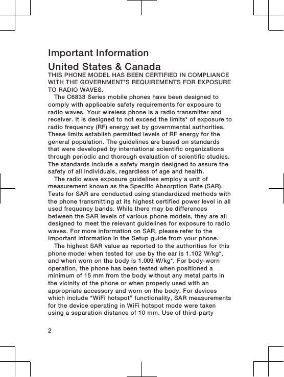 Important InformationUnited States &amp; CanadaTHIS PHONE MODEL HAS BEEN CERTIFIED IN COMPLIANCEWITH THE GOVERNMENT’S REQUIREMENTS FOR EXPOSURETO RADIO WAVES.The C6833 Series mobile phones have been designed tocomply with applicable safety requirements for exposure toradio waves. Your wireless phone is a radio transmitter andreceiver. It is designed to not exceed the limits* of exposure toradio frequency (RF) energy set by governmental authorities.These limits establish permitted levels of RF energy for thegeneral population. The guidelines are based on standardsthat were developed by international scientific organizationsthrough periodic and thorough evaluation of scientific studies.The standards include a safety margin designed to assure thesafety of all individuals, regardless of age and health.The radio wave exposure guidelines employ a unit ofmeasurement known as the Specific Absorption Rate (SAR).Tests for SAR are conducted using standardized methods withthe phone transmitting at its highest certified power level in allused frequency bands. While there may be differencesbetween the SAR levels of various phone models, they are alldesigned to meet the relevant guidelines for exposure to radiowaves. For more information on SAR, please refer to theImportant information in the Setup guide from your phone.The highest SAR value as reported to the authorities for thisphone model when tested for use by the ear is 1.102 W/kg*,and when worn on the body is 1.009 W/kg*. For body-wornoperation, the phone has been tested when positioned aminimum of 15 mm from the body without any metal parts inthe vicinity of the phone or when properly used with anappropriate accessory and worn on the body. For deviceswhich include “WiFi hotspot” functionality, SAR measurementsfor the device operating in WiFi hotspot mode were takenusing a separation distance of 10 mm. Use of third-party2