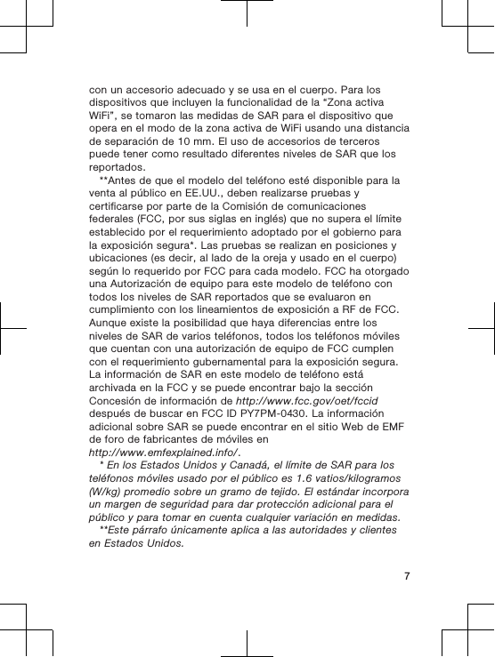 con un accesorio adecuado y se usa en el cuerpo. Para losdispositivos que incluyen la funcionalidad de la “Zona activaWiFi”, se tomaron las medidas de SAR para el dispositivo queopera en el modo de la zona activa de WiFi usando una distanciade separación de 10 mm. El uso de accesorios de tercerospuede tener como resultado diferentes niveles de SAR que losreportados.**Antes de que el modelo del teléfono esté disponible para laventa al público en EE.UU., deben realizarse pruebas ycertificarse por parte de la Comisión de comunicacionesfederales (FCC, por sus siglas en inglés) que no supera el límiteestablecido por el requerimiento adoptado por el gobierno parala exposición segura*. Las pruebas se realizan en posiciones yubicaciones (es decir, al lado de la oreja y usado en el cuerpo)según lo requerido por FCC para cada modelo. FCC ha otorgadouna Autorización de equipo para este modelo de teléfono contodos los niveles de SAR reportados que se evaluaron encumplimiento con los lineamientos de exposición a RF de FCC.Aunque existe la posibilidad que haya diferencias entre losniveles de SAR de varios teléfonos, todos los teléfonos móvilesque cuentan con una autorización de equipo de FCC cumplencon el requerimiento gubernamental para la exposición segura.La información de SAR en este modelo de teléfono estáarchivada en la FCC y se puede encontrar bajo la secciónConcesión de información de http://www.fcc.gov/oet/fcciddespués de buscar en FCC ID PY7PM-0430. La informaciónadicional sobre SAR se puede encontrar en el sitio Web de EMFde foro de fabricantes de móviles enhttp://www.emfexplained.info/.* En los Estados Unidos y Canadá, el límite de SAR para losteléfonos móviles usado por el público es 1.6 vatios/kilogramos(W/kg) promedio sobre un gramo de tejido. El estándar incorporaun margen de seguridad para dar protección adicional para elpúblico y para tomar en cuenta cualquier variación en medidas.**Este párrafo únicamente aplica a las autoridades y clientesen Estados Unidos.7