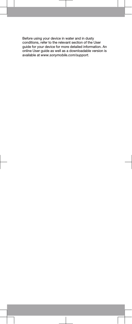 Before using your device in water and in dustyconditions, refer to the relevant section of the Userguide for your device for more detailed information. Anonline User guide as well as a downloadable version isavailable at www.sonymobile.com/support.