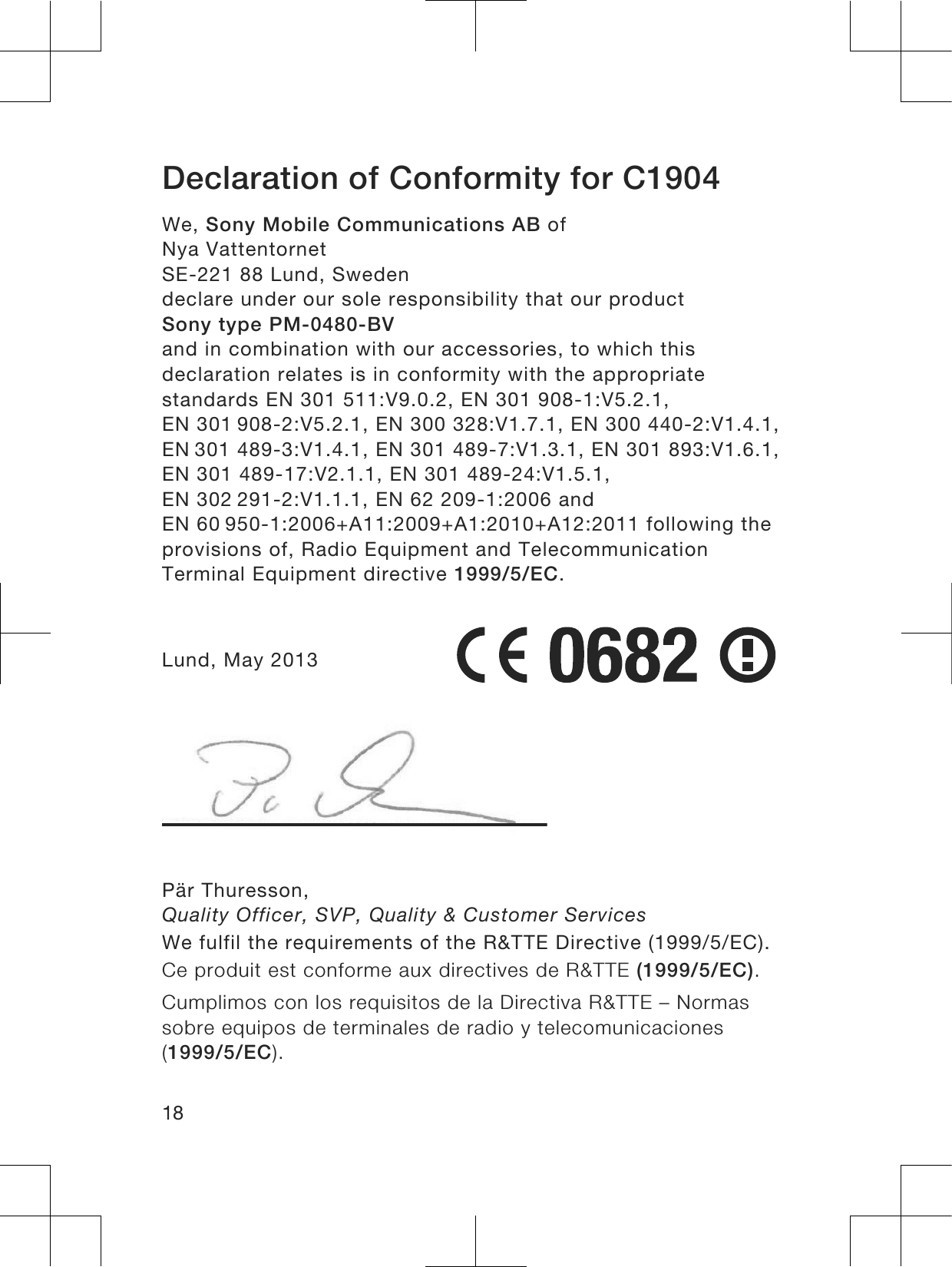 Declaration of Conformity for C1904We, Sony Mobile Communications AB ofNya VattentornetSE-221 88 Lund, Swedendeclare under our sole responsibility that our productSony type PM-0480-BVand in combination with our accessories, to which thisdeclaration relates is in conformity with the appropriatestandards EN 301 511:V9.0.2, EN 301 908-1:V5.2.1, EN 301 908-2:V5.2.1, EN 300 328:V1.7.1, EN 300 440-2:V1.4.1, EN 301 489-3:V1.4.1, EN 301 489-7:V1.3.1, EN 301 893:V1.6.1,EN 301 489-17:V2.1.1, EN 301 489-24:V1.5.1, EN 302 291-2:V1.1.1, EN 62 209-1:2006 and EN 60 950-1:2006+A11:2009+A1:2010+A12:2011 following theprovisions of, Radio Equipment and TelecommunicationTerminal Equipment directive 1999/5/EC.Lund, May 2013Pär Thuresson,Quality Officer, SVP, Quality &amp; Customer ServicesWe fulfil the requirements of the R&amp;TTE Directive (1999/5/EC).Ce produit est conforme aux directives de R&amp;TTE (1999/5/EC).Cumplimos con los requisitos de la Directiva R&amp;TTE – Normassobre equipos de terminales de radio y telecomunicaciones(1999/5/EC).18