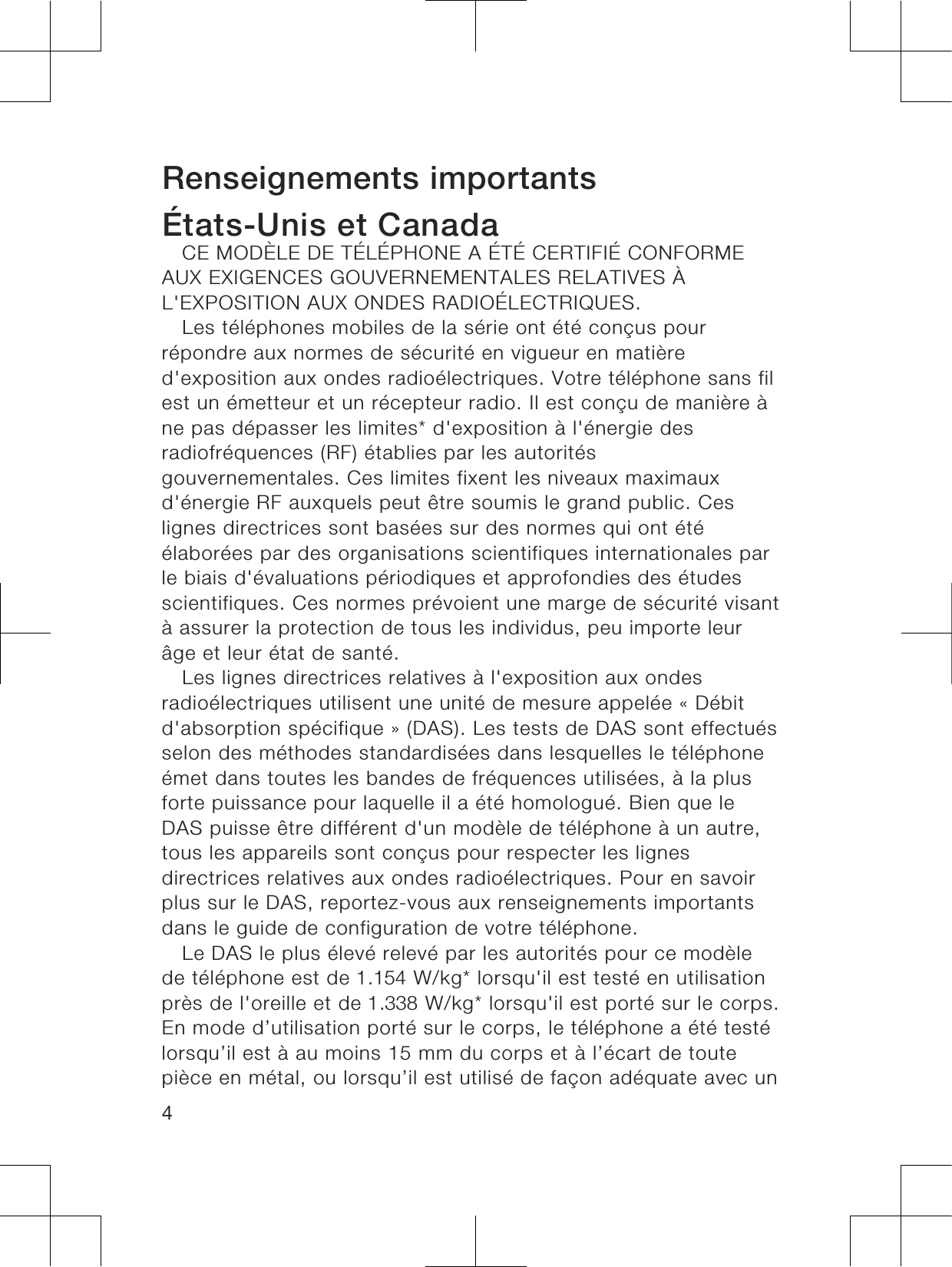 Renseignements importantsÉtats-Unis et CanadaCE MODÈLE DE TÉLÉPHONE A ÉTÉ CERTIFIÉ CONFORMEAUX EXIGENCES GOUVERNEMENTALES RELATIVES ÀL&apos;EXPOSITION AUX ONDES RADIOÉLECTRIQUES.Les téléphones mobiles de la série ont été conçus pourrépondre aux normes de sécurité en vigueur en matièred&apos;exposition aux ondes radioélectriques. Votre téléphone sans filest un émetteur et un récepteur radio. Il est conçu de manière àne pas dépasser les limites* d&apos;exposition à l&apos;énergie desradiofréquences (RF) établies par les autoritésgouvernementales. Ces limites fixent les niveaux maximauxd&apos;énergie RF auxquels peut être soumis le grand public. Ceslignes directrices sont basées sur des normes qui ont étéélaborées par des organisations scientifiques internationales parle biais d&apos;évaluations périodiques et approfondies des étudesscientifiques. Ces normes prévoient une marge de sécurité visantà assurer la protection de tous les individus, peu importe leurâge et leur état de santé.Les lignes directrices relatives à l&apos;exposition aux ondesradioélectriques utilisent une unité de mesure appelée « Débitd&apos;absorption spécifique » (DAS). Les tests de DAS sont effectuésselon des méthodes standardisées dans lesquelles le téléphoneémet dans toutes les bandes de fréquences utilisées, à la plusforte puissance pour laquelle il a été homologué. Bien que leDAS puisse être différent d&apos;un modèle de téléphone à un autre,tous les appareils sont conçus pour respecter les lignesdirectrices relatives aux ondes radioélectriques. Pour en savoirplus sur le DAS, reportez-vous aux renseignements importantsdans le guide de configuration de votre téléphone.Le DAS le plus élevé relevé par les autorités pour ce modèlede téléphone est de 1.154 W/kg* lorsqu&apos;il est testé en utilisationprès de l&apos;oreille et de 1.338 W/kg* lorsqu&apos;il est porté sur le corps.En mode d’utilisation porté sur le corps, le téléphone a été testélorsqu’il est à au moins 15 mm du corps et à l’écart de toutepièce en métal, ou lorsqu’il est utilisé de façon adéquate avec un4