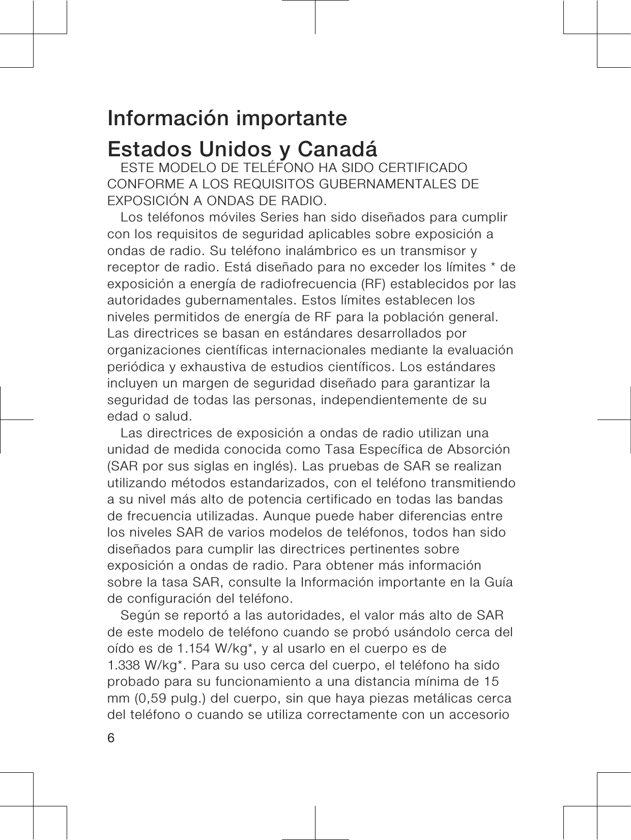 Información importanteEstados Unidos y CanadáESTE MODELO DE TELÉFONO HA SIDO CERTIFICADOCONFORME A LOS REQUISITOS GUBERNAMENTALES DEEXPOSICIÓN A ONDAS DE RADIO.Los teléfonos móviles Series han sido diseñados para cumplircon los requisitos de seguridad aplicables sobre exposición aondas de radio. Su teléfono inalámbrico es un transmisor yreceptor de radio. Está diseñado para no exceder los límites * deexposición a energía de radiofrecuencia (RF) establecidos por lasautoridades gubernamentales. Estos límites establecen losniveles permitidos de energía de RF para la población general.Las directrices se basan en estándares desarrollados pororganizaciones científicas internacionales mediante la evaluaciónperiódica y exhaustiva de estudios científicos. Los estándaresincluyen un margen de seguridad diseñado para garantizar laseguridad de todas las personas, independientemente de suedad o salud.Las directrices de exposición a ondas de radio utilizan unaunidad de medida conocida como Tasa Específica de Absorción(SAR por sus siglas en inglés). Las pruebas de SAR se realizanutilizando métodos estandarizados, con el teléfono transmitiendoa su nivel más alto de potencia certificado en todas las bandasde frecuencia utilizadas. Aunque puede haber diferencias entrelos niveles SAR de varios modelos de teléfonos, todos han sidodiseñados para cumplir las directrices pertinentes sobreexposición a ondas de radio. Para obtener más informaciónsobre la tasa SAR, consulte la Información importante en la Guíade configuración del teléfono.Según se reportó a las autoridades, el valor más alto de SARde este modelo de teléfono cuando se probó usándolo cerca deloído es de 1.154 W/kg*, y al usarlo en el cuerpo es de1.338 W/kg*. Para su uso cerca del cuerpo, el teléfono ha sidoprobado para su funcionamiento a una distancia mínima de 15mm (0,59 pulg.) del cuerpo, sin que haya piezas metálicas cercadel teléfono o cuando se utiliza correctamente con un accesorio6