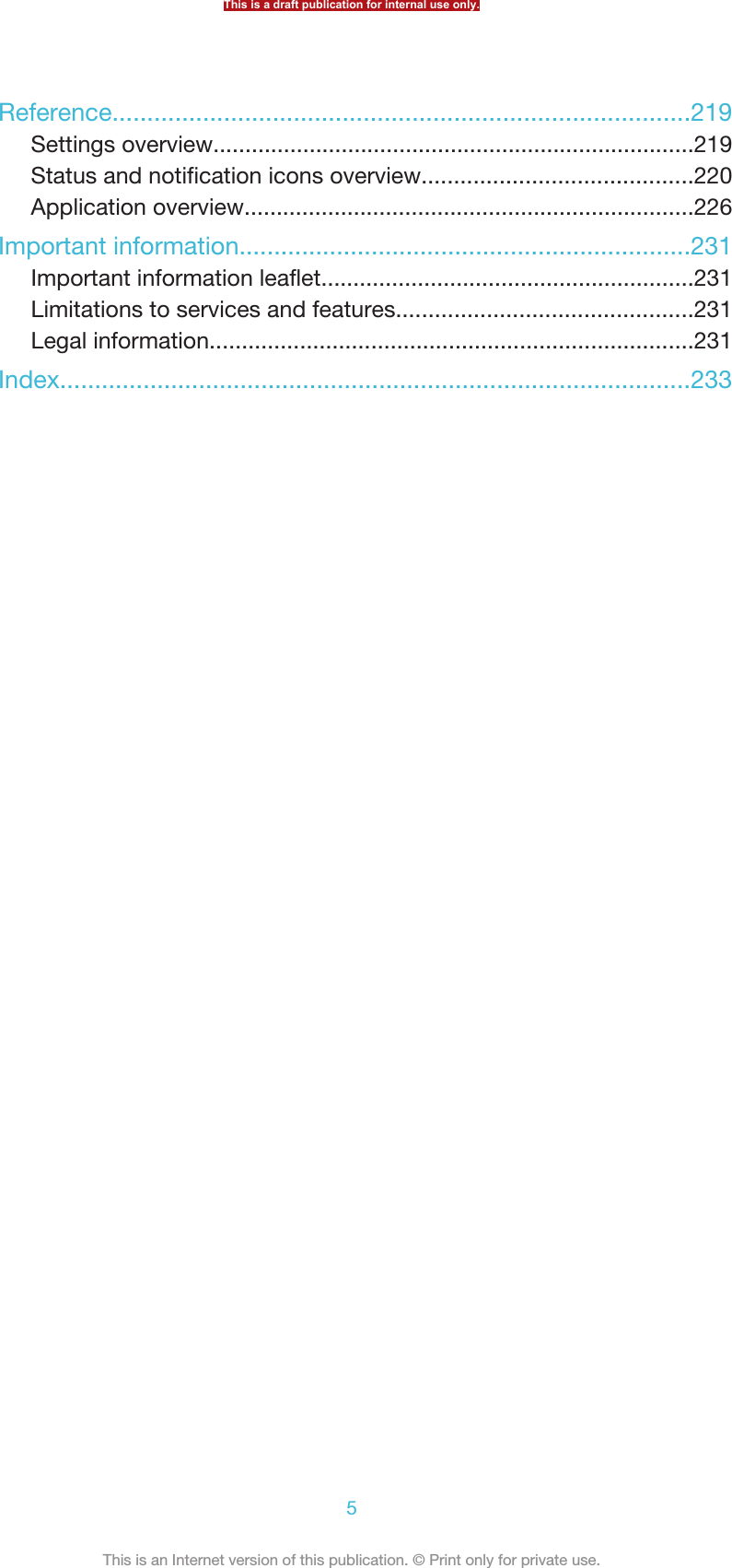 Reference...................................................................................219Settings overview...........................................................................219Status and notification icons overview..........................................220Application overview......................................................................226Important information.................................................................231Important information leaflet..........................................................231Limitations to services and features..............................................231Legal information...........................................................................231Index...........................................................................................233This is a draft publication for internal use only.5This is an Internet version of this publication. © Print only for private use.