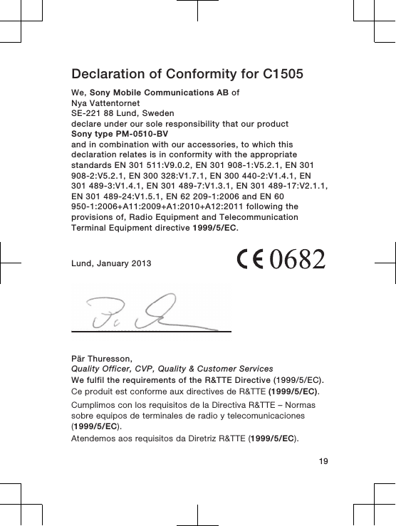 Declaration of Conformity for C1505We, Sony Mobile Communications AB ofNya VattentornetSE-221 88 Lund, Swedendeclare under our sole responsibility that our productSony type PM-0510-BVand in combination with our accessories, to which thisdeclaration relates is in conformity with the appropriatestandards EN 301 511:V9.0.2, EN 301 908-1:V5.2.1, EN 301908-2:V5.2.1, EN 300 328:V1.7.1, EN 300 440-2:V1.4.1, EN301 489-3:V1.4.1, EN 301 489-7:V1.3.1, EN 301 489-17:V2.1.1,EN 301 489-24:V1.5.1, EN 62 209-1:2006 and EN 60950-1:2006+A11:2009+A1:2010+A12:2011 following theprovisions of, Radio Equipment and TelecommunicationTerminal Equipment directive 1999/5/EC.Lund, January 2013Pär Thuresson,Quality Officer, CVP, Quality &amp; Customer ServicesWe fulfil the requirements of the R&amp;TTE Directive (1999/5/EC).Ce produit est conforme aux directives de R&amp;TTE (1999/5/EC).Cumplimos con los requisitos de la Directiva R&amp;TTE – Normassobre equipos de terminales de radio y telecomunicaciones(1999/5/EC).Atendemos aos requisitos da Diretriz R&amp;TTE (1999/5/EC).19