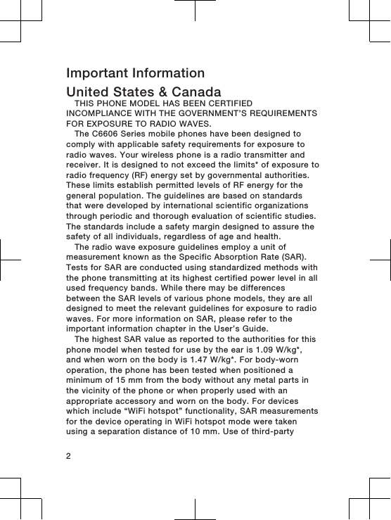 Important InformationUnited States &amp; CanadaTHIS PHONE MODEL HAS BEEN CERTIFIEDINCOMPLIANCE WITH THE GOVERNMENT’S REQUIREMENTSFOR EXPOSURE TO RADIO WAVES.The C6606 Series mobile phones have been designed tocomply with applicable safety requirements for exposure toradio waves. Your wireless phone is a radio transmitter andreceiver. It is designed to not exceed the limits* of exposure toradio frequency (RF) energy set by governmental authorities.These limits establish permitted levels of RF energy for thegeneral population. The guidelines are based on standardsthat were developed by international scientific organizationsthrough periodic and thorough evaluation of scientific studies.The standards include a safety margin designed to assure thesafety of all individuals, regardless of age and health.The radio wave exposure guidelines employ a unit ofmeasurement known as the Specific Absorption Rate (SAR).Tests for SAR are conducted using standardized methods withthe phone transmitting at its highest certified power level in allused frequency bands. While there may be differencesbetween the SAR levels of various phone models, they are alldesigned to meet the relevant guidelines for exposure to radiowaves. For more information on SAR, please refer to theimportant information chapter in the User’s Guide.The highest SAR value as reported to the authorities for thisphone model when tested for use by the ear is 1.09 W/kg*,and when worn on the body is 1.47 W/kg*. For body-wornoperation, the phone has been tested when positioned aminimum of 15 mm from the body without any metal parts inthe vicinity of the phone or when properly used with anappropriate accessory and worn on the body. For deviceswhich include “WiFi hotspot” functionality, SAR measurementsfor the device operating in WiFi hotspot mode were takenusing a separation distance of 10 mm. Use of third-party2